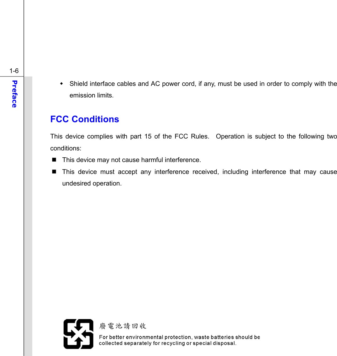  1-6 Preface    Shield interface cables and AC power cord, if any, must be used in order to comply with the emission limits.  FCC Conditions This device complies with part 15 of the FCC Rules.  Operation is subject to the following two conditions:   This device may not cause harmful interference.   This device must accept any interference received, including interference that may cause undesired operation.               