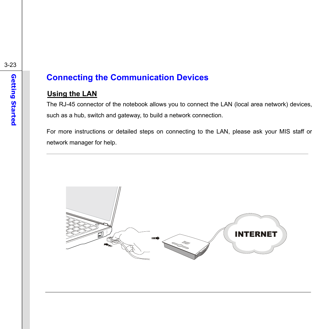  3-23 Getting Started  Connecting the Communication Devices Using the LAN The RJ-45 connector of the notebook allows you to connect the LAN (local area network) devices, such as a hub, switch and gateway, to build a network connection. For more instructions or detailed steps on connecting to the LAN, please ask your MIS staff or network manager for help.                 