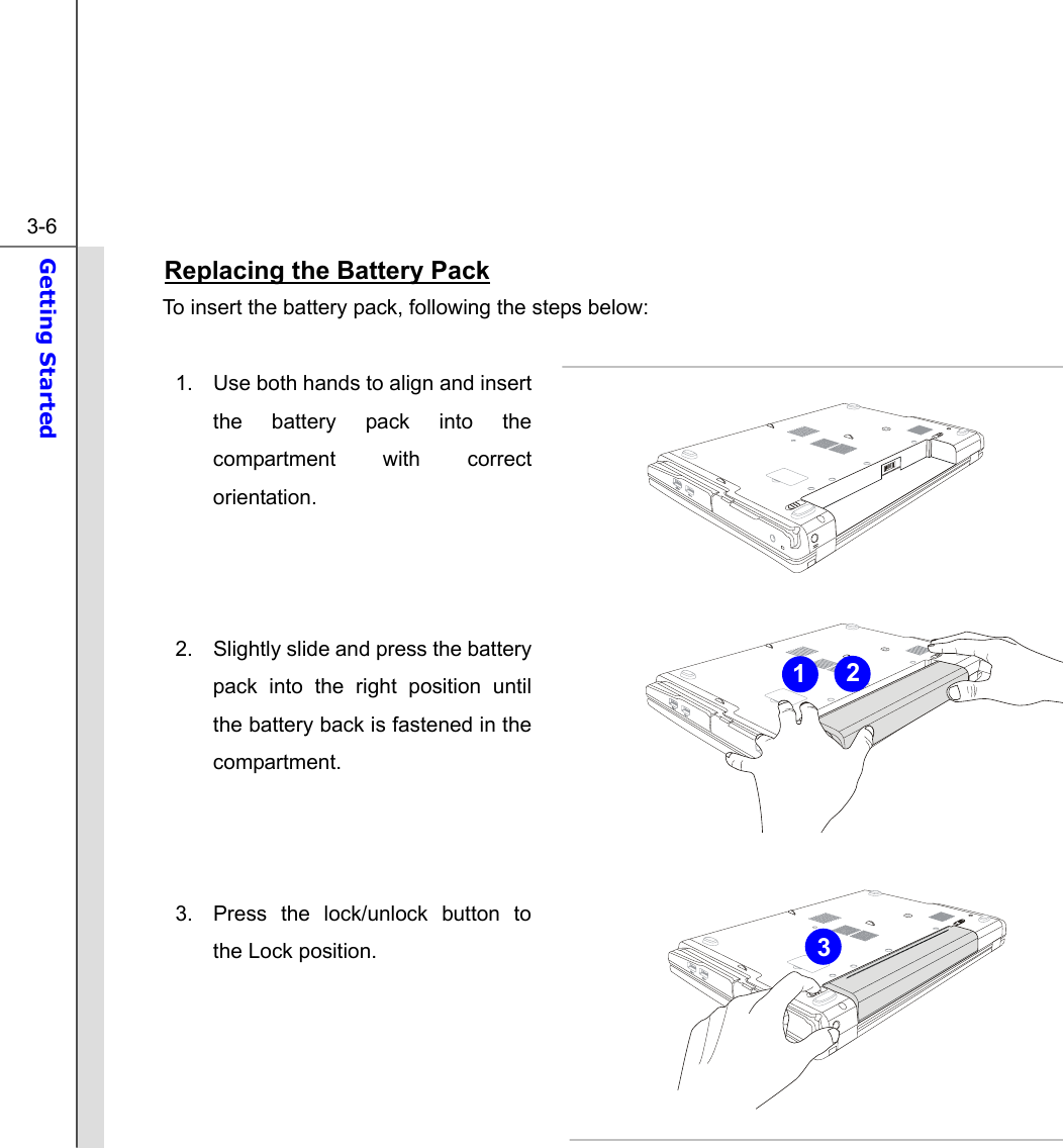  3-6 Getting Started  Replacing the Battery Pack To insert the battery pack, following the steps below:  1.  Use both hands to align and insert the battery pack into the compartment with correct orientation.    2.  Slightly slide and press the battery pack into the right position until the battery back is fastened in the compartment.    3.  Press the lock/unlock button to the Lock position.     321