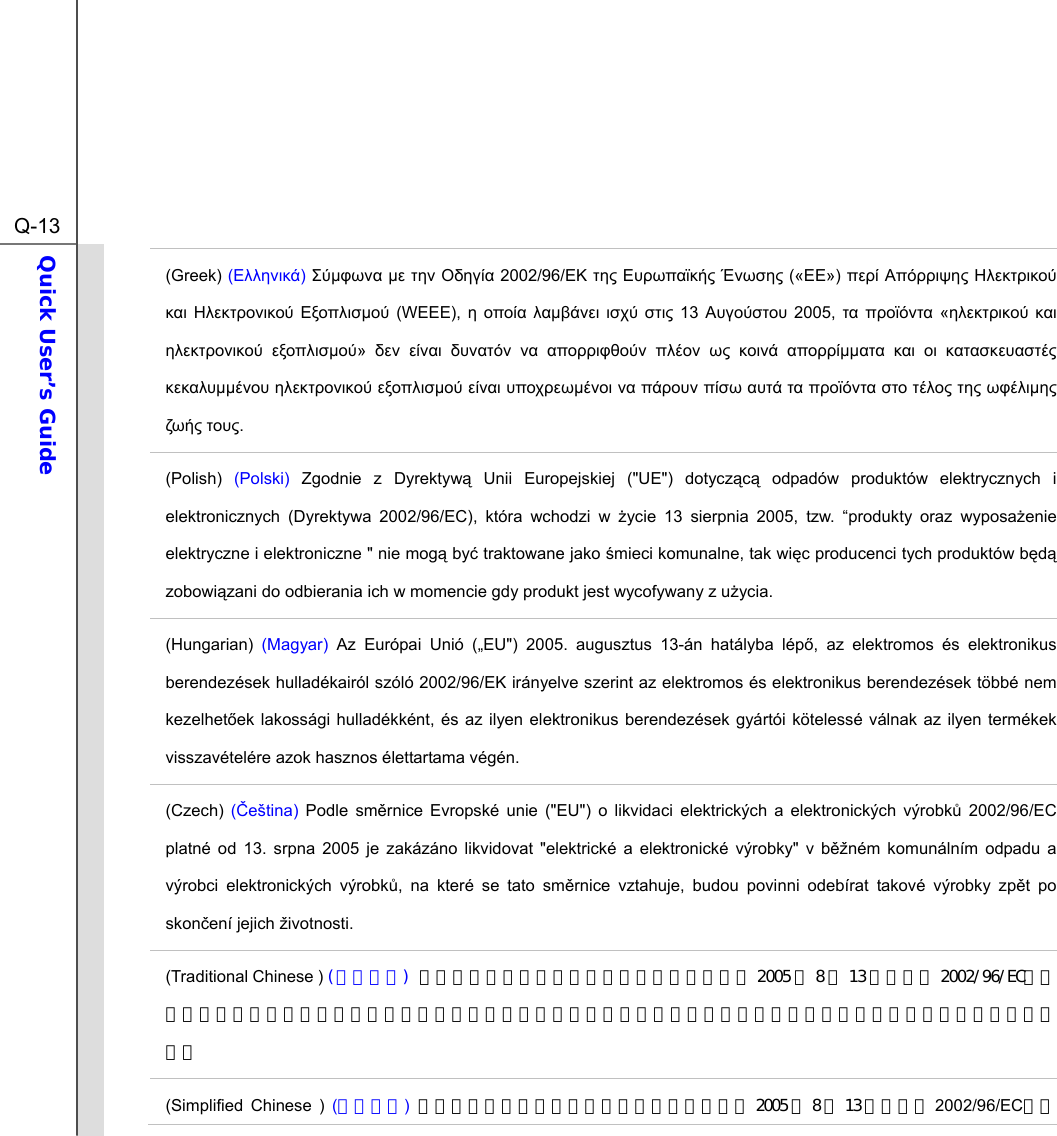  Q-13Quick User’s Guide  (Greek) () µ µ   2002/96/    («»)      µ (WEEE),   µ   13  2005,   «   µ»          µµ    µµ  µ  µ          µ  . (Polish) (Polski) Zgodnie z Dyrektyw Unii Europejskiej (&quot;UE&quot;) dotyczc odpadów produktów elektrycznych i elektronicznych (Dyrektywa 2002/96/EC), która wchodzi w ycie 13 sierpnia 2005, tzw. “produkty oraz wyposaenie elektryczne i elektroniczne &quot; nie mog by traktowane jako mieci komunalne, tak wic producenci tych produktów bd zobowizani do odbierania ich w momencie gdy produkt jest wycofywany z uycia. (Hungarian)  (Magyar) Az Európai Unió („EU&quot;) 2005. augusztus 13-án hatályba lép, az elektromos és elektronikus berendezések hulladékairól szóló 2002/96/EK irányelve szerint az elektromos és elektronikus berendezések többé nem kezelhetek lakossági hulladékként, és az ilyen elektronikus berendezések gyártói kötelessé válnak az ilyen termékek visszavételére azok hasznos élettartama végén. (Czech) (eština)  Podle smrnice Evropské unie (&quot;EU&quot;) o likvidaci elektrických a elektronických výrobk 2002/96/EC platné od 13. srpna 2005 je zakázáno likvidovat &quot;elektrické a elektronické výrobky&quot; v bžném komunálním odpadu a výrobci elektronických výrobk, na které se tato smrnice vztahuje, budou povinni odebírat takové výrobky zpt po skonení jejich životnosti. (Traditional Chinese ) (繁體中文) 歐盟已制訂有關廢電機電子設備法令，亦即自 2005 年 8 月 13 日生效的 2002/96/EC，明文規定「電機電子設備產品」不可再以都市廢棄物處理，且所有相關電子設備製造商，均須在產品使用壽命結束後進行回收。 (Simplified Chinese ) (简体中文) 欧盟已制订有关废电机电子设备法令，亦即自 2005 年8月13 日生效的 2002/96/EC，明
