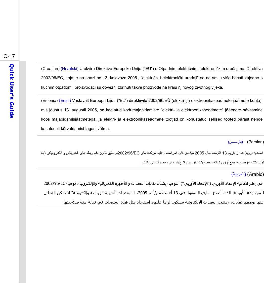  Q-17Quick User’s Guide  (Croatian) (Hrvatski) U okviru Direktive Europske Unije (&quot;EU&quot;) o Otpadnim elektrinim i elektronikim ureajima, Direktiva 2002/96/EC, koja je na snazi od 13. kolovoza 2005., &quot;elektrini i elektroniki ureaji&quot; se ne smiju više bacati zajedno s kunim otpadom i proizvoai su obvezni zbrinuti takve proizvode na kraju njihovog životnog vijeka. (Estonia) (Eesti) Vastavalt Euroopa Liidu (&quot;EL&quot;) direktiivile 2002/96/EÜ (elektri- ja elektroonikaseadmete jäätmete kohta), mis jõustus 13. augustil 2005, on keelatud kodumajapidamiste &quot;elektri- ja elektroonikaseadmete&quot; jäätmete hävitamine koos majapidamisjäätmetega, ja elektri- ja elektroonikaseadmete tootjad on kohustatud sellised tooted pärast nende kasutuselt kõrvaldamist tagasi võtma. ()  (Persian)          )  2002/96/EC    (   13   2005                       . )Arabic ()ﺔﻴﺑﺮﻌﻟا(   ﺗا رﺎﻃإ ﻲﻓ ﻲﺑروﻷا دﺎﺤﺗﻹا ﺔﻴﻗﺎﻔ&quot;)ﻲﺑروﻷا دﺎﺤﺗﻹا (&quot; ﻪﻴﺟﻮﺗ ،ﺔﻴﻧوﺮﺘﻜﻟﻹاو ﺔﻴﺋﺎﺑﺮﻬﻜﻟا ةﺰﻬﺟﻷا و تاﺪﻌﻤﻟا تﺎﻳﺎﻔﻧ نﺄﺸﺑ ﻪﻴﺟﻮﺘﻟا2002/96/EC  ،ﺔﻴﺑروﻷا ﺔﻋﻮﻤﺠﻤﻠﻟىﺬﻟا  ﻲﻓ لﻮﻌﻔﻤﻟا يرﺎﺳ ﺢﺒﺻأ13 ﺲﻄﺴﻏأ/ ،بﺁ2005 تﺎﺠﺘﻨﻣ نا ،&quot;ﺔﻴﻧوﺮﺘﻜﻟإو ﺔﻴﺋﺎﺑﺮﻬآ ةﺰﻬﺟأ &quot; ﻲﻠﺨﺘﻟا ﻦﻜﻤﻳ ﻻﺎﻳﺎﻔﻧ ﺎﻬﻔﺻﻮﺑ ﺎﻬﻨﻋﺎﻬﺘﻴﺣﻼﺻ ةﺪﻣ ﺔﻳﺎﻬﻧ ﻲﻓ تﺎﺠﺘﻨﻤﻟا ﻩﺬه ﻞﺜﻣ دادﺮﺘﺳا ﻢﻬﻴﻠﻋ ﺎﻣاﺰﻟ نﻮﻜﻴﺳ ﺔﻴﻧوﺮﺘﻜﻟﻻا تاﺪﻌﻤﻟا ﻮﺠﺘﻨﻣو ،ت.         