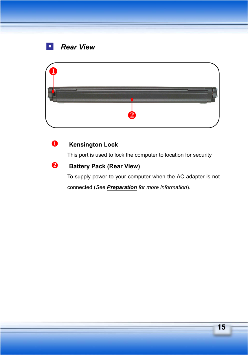   15  Rear View           Kensington Lock This port is used to lock the computer to location for security     Battery Pack (Rear View) To supply power to your computer when the AC adapter is not connected (See Preparation for more information). 