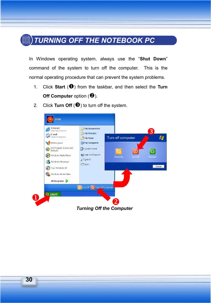   30 Turning Off the ComputerTURNING OFF THE NOTEBOOK PC  In Windows operating system, always use the “Shut Down” command of the system to turn off the computer.  This is the normal operating procedure that can prevent the system problems. 1. Click Start () from the taskbar, and then select the Turn Off Computer option (). 2. Click Turn Off () to turn off the system.                 