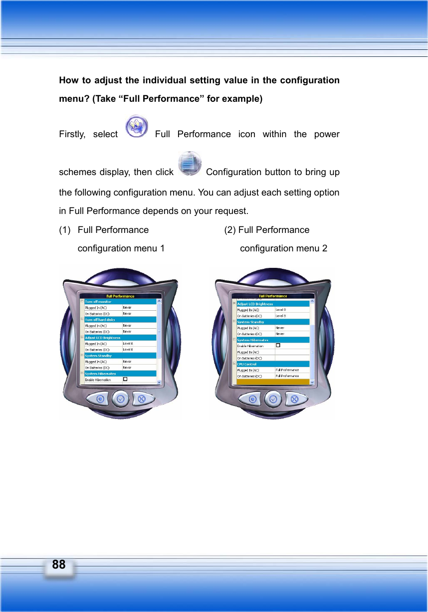   88 How to adjust the individual setting value in the configuration menu? (Take “Full Performance” for example) Firstly, select   Full Performance icon within the power schemes display, then click    Configuration button to bring up the following configuration menu. You can adjust each setting option in Full Performance depends on your request. (1)  Full Performance          (2) Full Performance configuration menu 1                configuration menu 2              