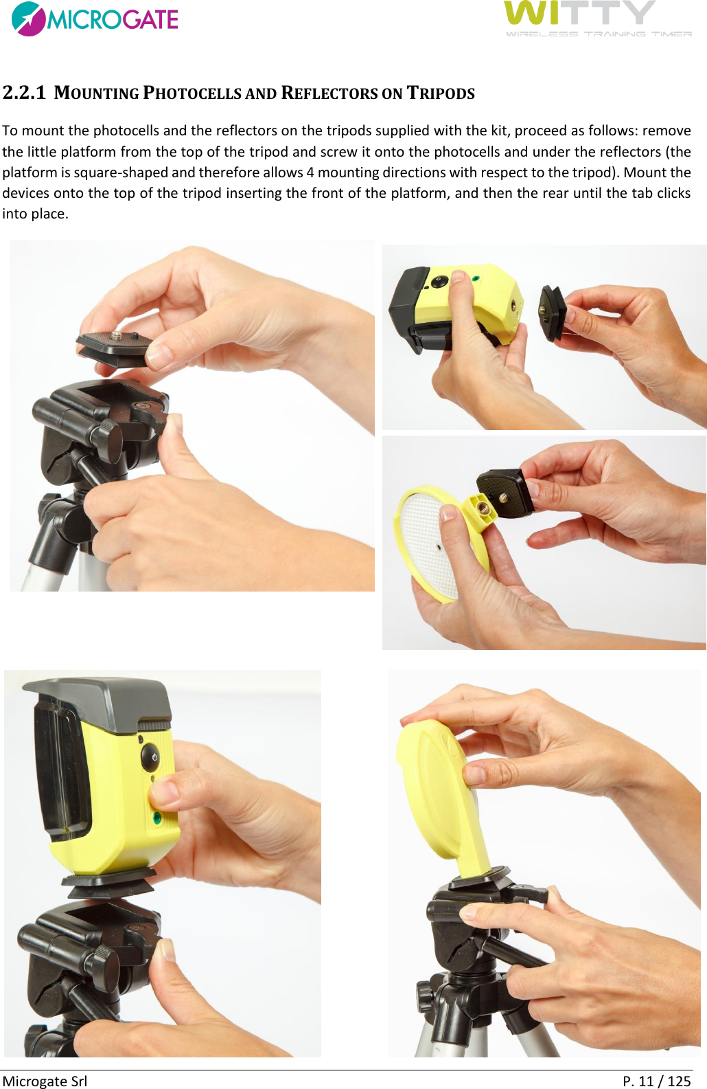      Microgate Srl    P. 11 / 125 2.2.1 MOUNTING PHOTOCELLS AND REFLECTORS ON TRIPODS To mount the photocells and the reflectors on the tripods supplied with the kit, proceed as follows: remove the little platform from the top of the tripod and screw it onto the photocells and under the reflectors (the platform is square-shaped and therefore allows 4 mounting directions with respect to the tripod). Mount the devices onto the top of the tripod inserting the front of the platform, and then the rear until the tab clicks into place.  