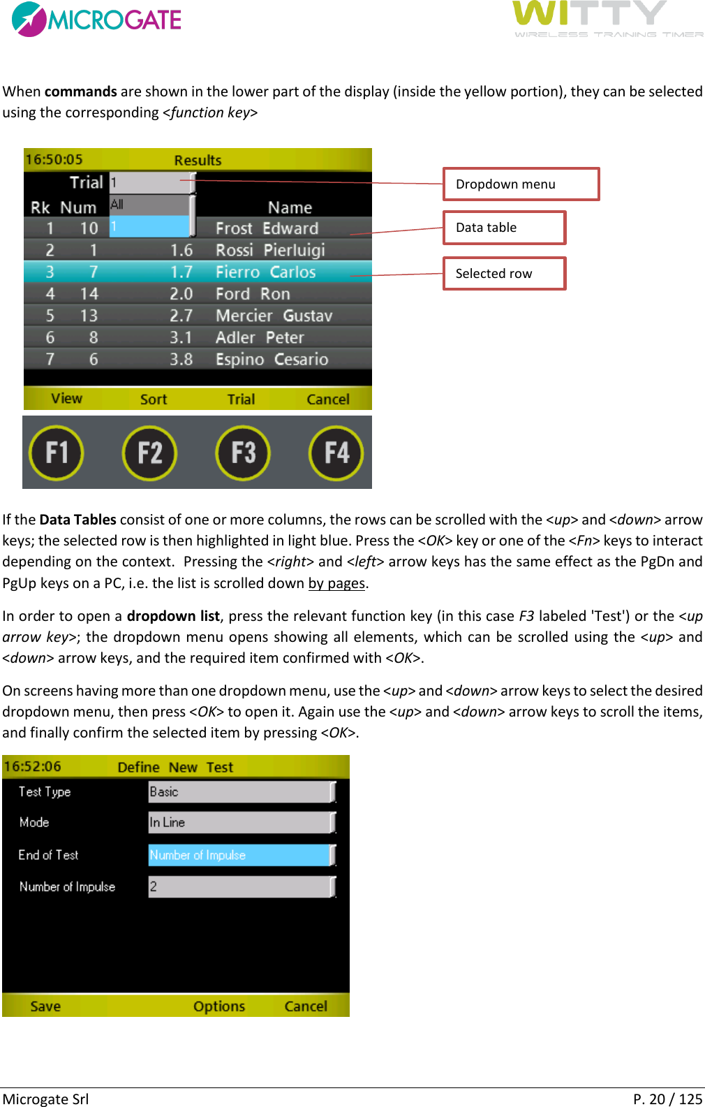      Microgate Srl    P. 20 / 125 When commands are shown in the lower part of the display (inside the yellow portion), they can be selected using the corresponding &lt;function key&gt;  If the Data Tables consist of one or more columns, the rows can be scrolled with the &lt;up&gt; and &lt;down&gt; arrow keys; the selected row is then highlighted in light blue. Press the &lt;OK&gt; key or one of the &lt;Fn&gt; keys to interact depending on the context.  Pressing the &lt;right&gt; and &lt;left&gt; arrow keys has the same effect as the PgDn and PgUp keys on a PC, i.e. the list is scrolled down by pages. In order to open a dropdown list, press the relevant function key (in this case F3 labeled &apos;Test&apos;) or the &lt;up arrow key&gt;; the dropdown menu opens showing all elements, which can be scrolled using the &lt;up&gt; and &lt;down&gt; arrow keys, and the required item confirmed with &lt;OK&gt;. On screens having more than one dropdown menu, use the &lt;up&gt; and &lt;down&gt; arrow keys to select the desired dropdown menu, then press &lt;OK&gt; to open it. Again use the &lt;up&gt; and &lt;down&gt; arrow keys to scroll the items, and finally confirm the selected item by pressing &lt;OK&gt;.   Selected row Data table Dropdown menu  