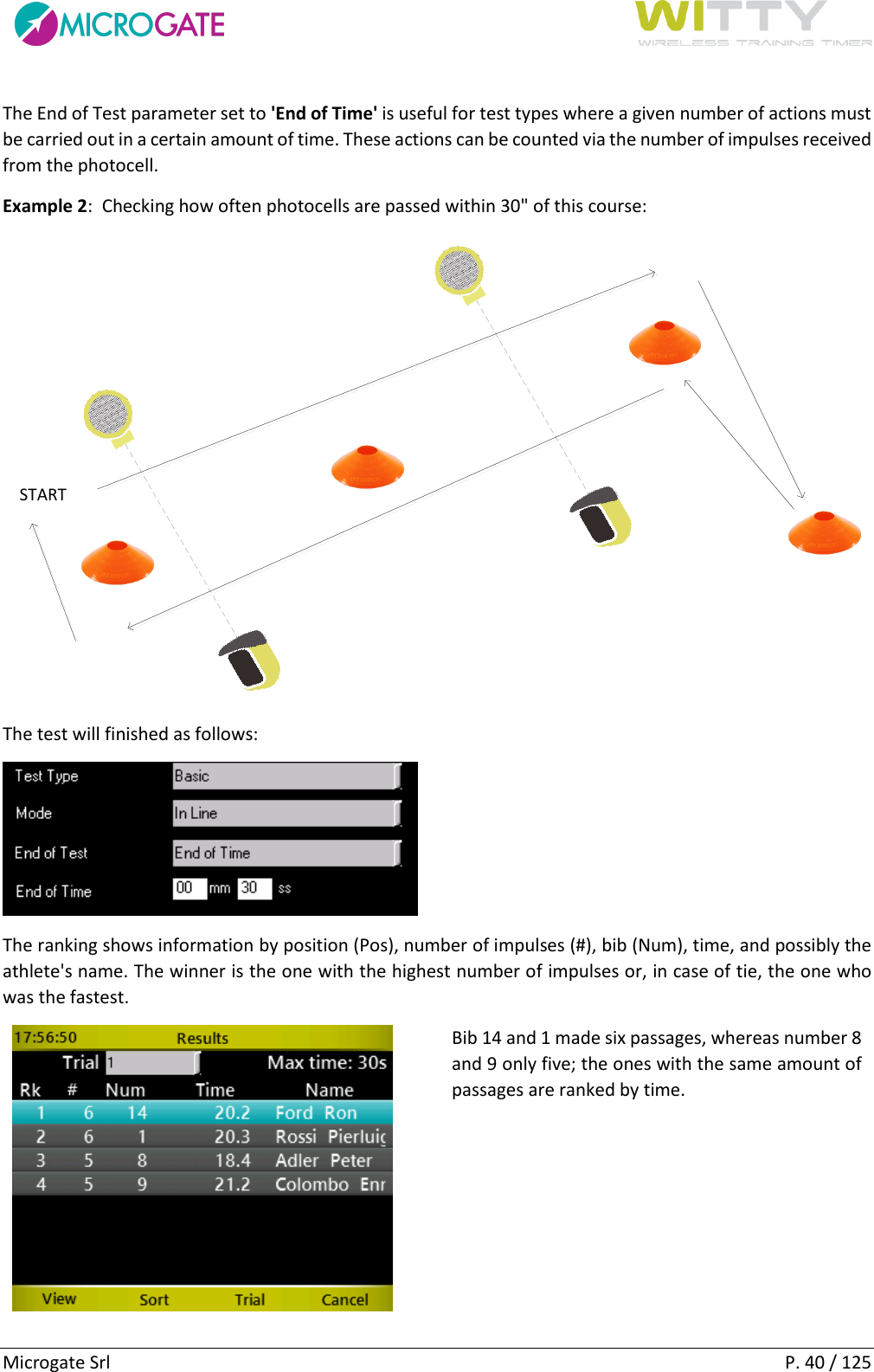      Microgate Srl    P. 40 / 125 The End of Test parameter set to &apos;End of Time&apos; is useful for test types where a given number of actions must be carried out in a certain amount of time. These actions can be counted via the number of impulses received from the photocell. Example 2:  Checking how often photocells are passed within 30&quot; of this course: START The test will finished as follows:  The ranking shows information by position (Pos), number of impulses (#), bib (Num), time, and possibly the athlete&apos;s name. The winner is the one with the highest number of impulses or, in case of tie, the one who was the fastest.  Bib 14 and 1 made six passages, whereas number 8 and 9 only five; the ones with the same amount of passages are ranked by time. 