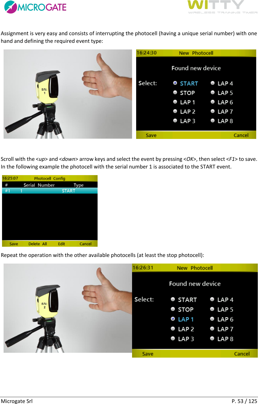      Microgate Srl    P. 53 / 125 Assignment is very easy and consists of interrupting the photocell (having a unique serial number) with one hand and defining the required event type:    Scroll with the &lt;up&gt; and &lt;down&gt; arrow keys and select the event by pressing &lt;OK&gt;, then select &lt;F1&gt; to save. In the following example the photocell with the serial number 1 is associated to the START event.    Repeat the operation with the other available photocells (at least the stop photocell):   