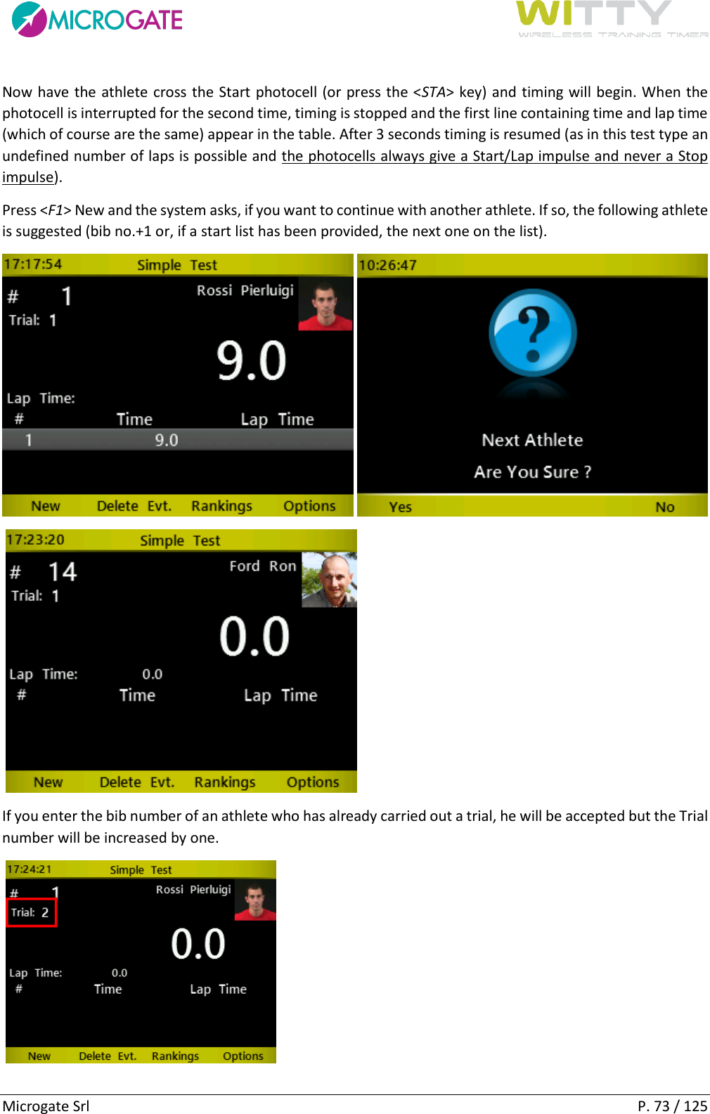      Microgate Srl    P. 73 / 125 Now have the athlete cross the Start photocell (or press the &lt;STA&gt; key) and timing will begin. When the photocell is interrupted for the second time, timing is stopped and the first line containing time and lap time (which of course are the same) appear in the table. After 3 seconds timing is resumed (as in this test type an undefined number of laps is possible and the photocells always give a Start/Lap impulse and never a Stop impulse). Press &lt;F1&gt; New and the system asks, if you want to continue with another athlete. If so, the following athlete is suggested (bib no.+1 or, if a start list has been provided, the next one on the list).       If you enter the bib number of an athlete who has already carried out a trial, he will be accepted but the Trial number will be increased by one.      