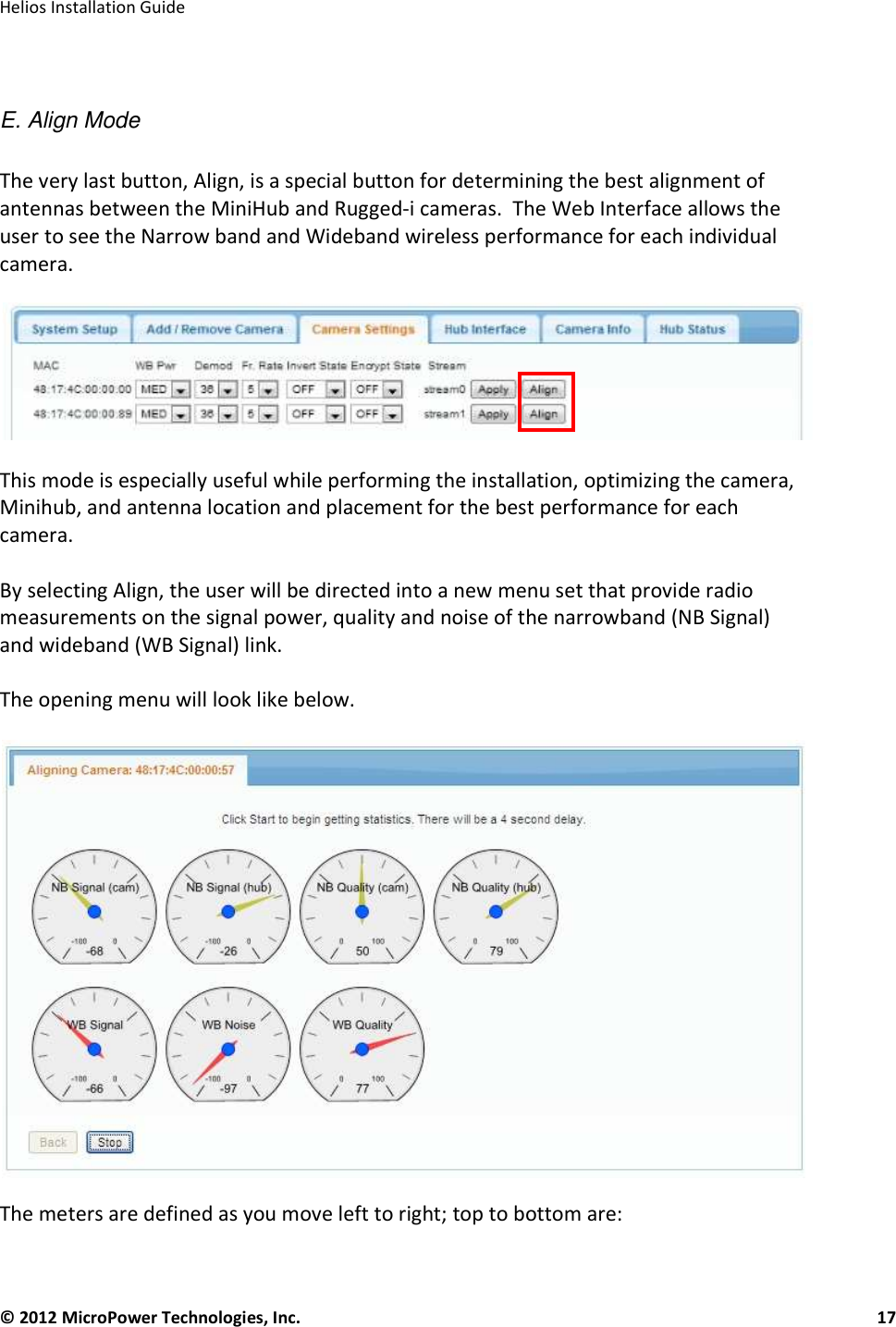   Helios Installation Guide  © 2012 MicroPower Technologies, Inc.      17    E. Align Mode  The very last button, Align, is a special button for determining the best alignment of antennas between the MiniHub and Rugged-i cameras.  The Web Interface allows the user to see the Narrow band and Wideband wireless performance for each individual camera.      This mode is especially useful while performing the installation, optimizing the camera, Minihub, and antenna location and placement for the best performance for each camera.    By selecting Align, the user will be directed into a new menu set that provide radio measurements on the signal power, quality and noise of the narrowband (NB Signal) and wideband (WB Signal) link.   The opening menu will look like below.    The meters are defined as you move left to right; top to bottom are:  