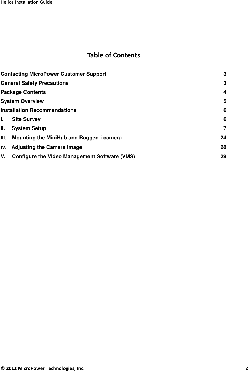   Helios Installation Guide  © 2012 MicroPower Technologies, Inc.      2      Table of Contents  Contacting MicroPower Customer Support  3 General Safety Precautions  3 Package Contents  4 System Overview  5 Installation Recommendations  6 I.  Site Survey  6 II.     System Setup  7 III. Mounting the MiniHub and Rugged-i camera  24 IV.    Adjusting the Camera Image  28 V. Configure the Video Management Software (VMS)  29     