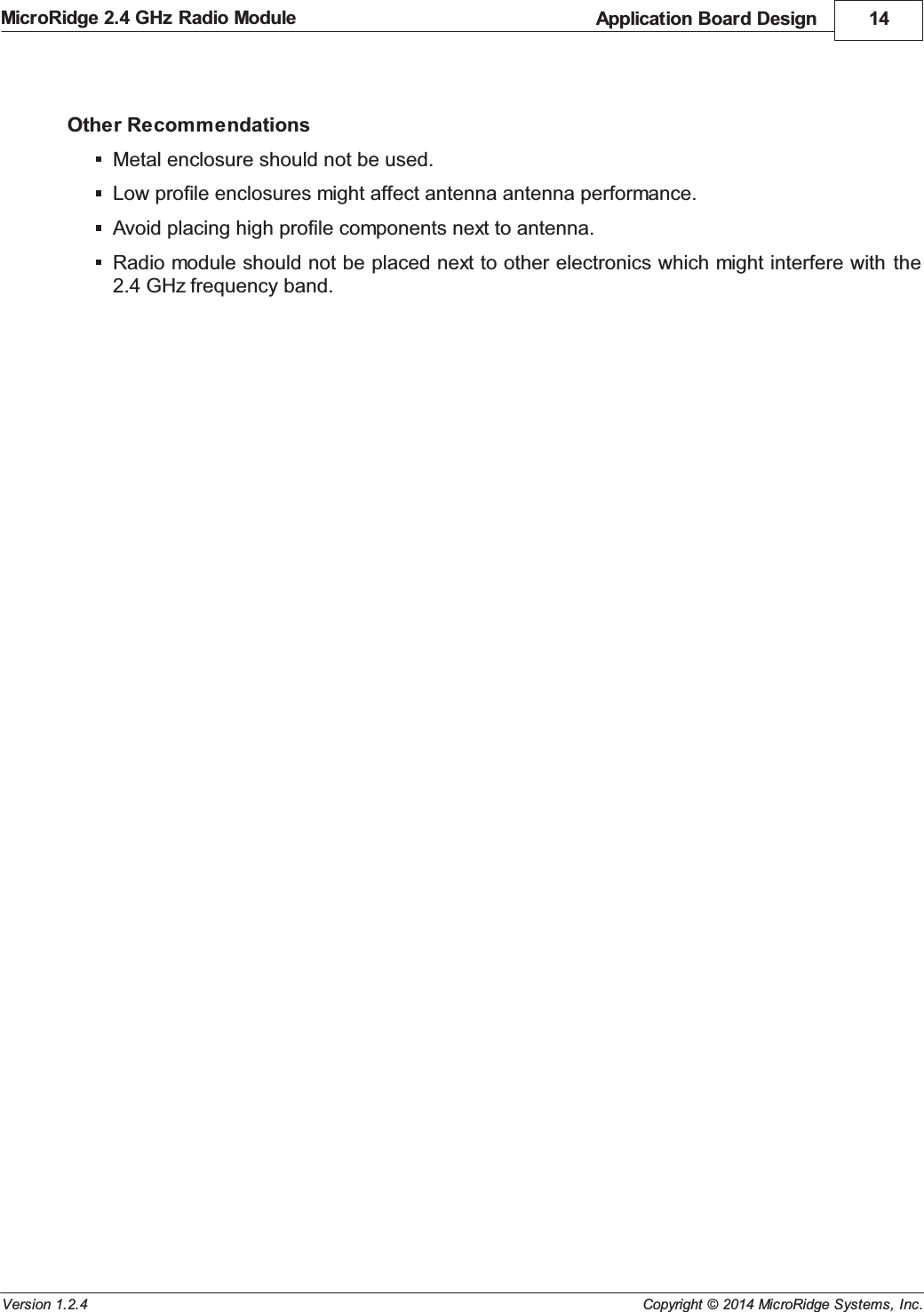 Application Board Design 14Copyright &copy; 2014 MicroRidge Systems, Inc.MicroRidge 2.4 GHz Radio ModuleVersion 1.2.4Other RecommendationsMetal enclosure should not be used.Low profile enclosures might affect antenna antenna performance.Avoid placing high profile components next to antenna.Radio module should not be placed next to other electronics which might interfere with  the2.4 GHz frequency band.