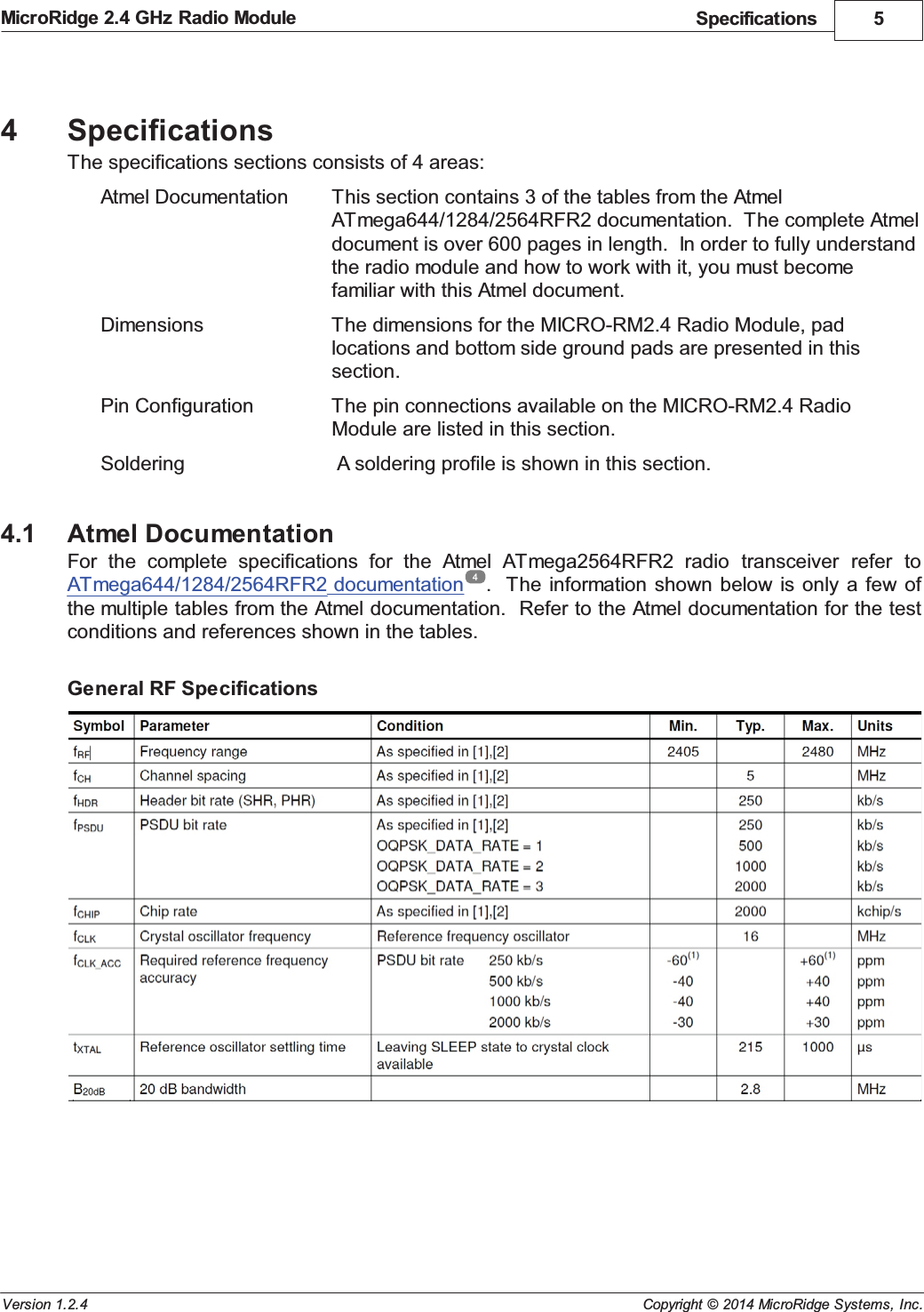 Specifications 5Copyright &copy; 2014 MicroRidge Systems, Inc.MicroRidge 2.4 GHz Radio ModuleVersion 1.2.44SpecificationsThe specifications sections consists of 4 areas:Atmel Documentation This section contains 3 of the tables from the AtmelATmega644/1284/2564RFR2 documentation.  The complete Atmeldocument is over 600 pages in length.  In order to fully understandthe radio module and how to work with it, you must becomefamiliar with this Atmel document.Dimensions The dimensions for the MICRO-RM2.4 Radio Module, padlocations and bottom side ground pads are presented in thissection.Pin Configuration The pin connections available on the MICRO-RM2.4 RadioModule are listed in this section.Soldering  A soldering profile is shown in this section.4.1 Atmel DocumentationFor  the  complete  specifications  for  the  Atmel  ATmega2564RFR2  radio  transceiver  refer  toATmega644/1284/2564RFR2 documentation .  The  information  shown below  is  only a  few ofthe multiple tables from the Atmel documentation.  Refer to the Atmel documentation for the testconditions and references shown in the tables.General RF Specifications4
