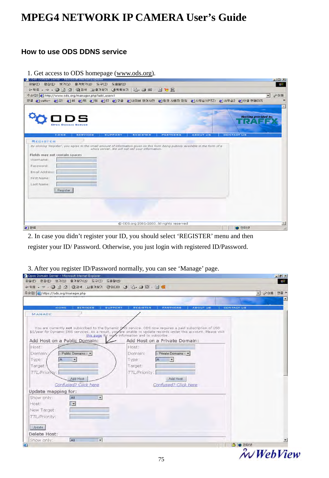 MPEG4 NETWORK IP CAMERA User&rsquo;s Guide    75How to use ODS DDNS service  1. Get access to ODS homepage (www.ods.org). 2. In case you didn&rsquo;t register your ID, you should select &lsquo;REGISTER&rsquo; menu and then                         register your ID/ Password. Otherwise, you just login with registered ID/Password.  3. After you register ID/Password normally, you can see &lsquo;Manage&rsquo; page. 