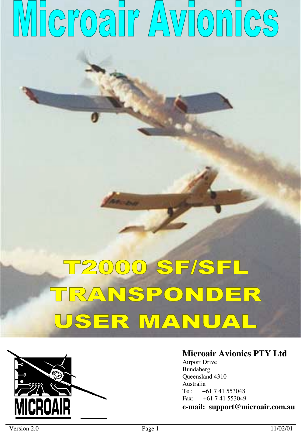 Microair Avionics  T2000 Transponder  User Manual  Version 2.0  Page 1  11/02/01      Microair Avionics PTY Ltd Airport Drive Bundaberg Queensland 4310 Australia Tel:      +61 7 41 553048 Fax:      +61 7 41 553049 e-mail:  support@microair.com.au 