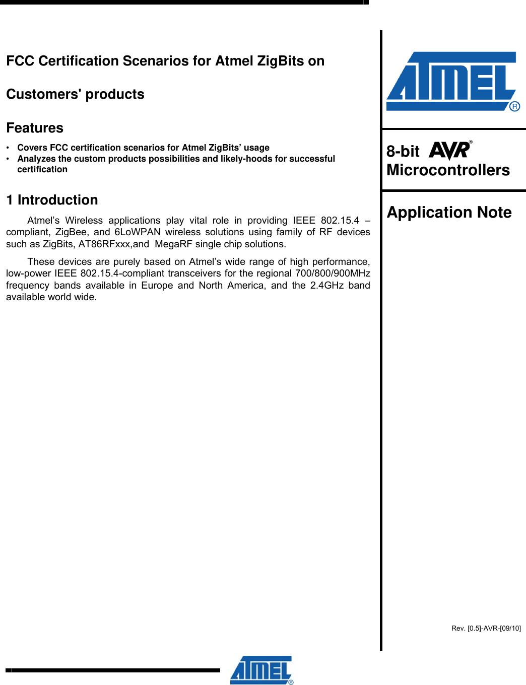     FCC Certification Scenarios for Atmel ZigBits on  Customers&apos; products  Features •  Covers FCC certification scenarios for Atmel ZigBits’ usage   •  Analyzes the custom products possibilities and likely-hoods for successful  certification 1 Introduction Atmel’s Wireless applications play vital role in providing IEEE 802.15.4 – compliant, ZigBee, and 6LoWPAN wireless solutions using family of RF devices such as ZigBits, AT86RFxxx,and  MegaRF single chip solutions. These devices are purely based on Atmel’s wide range of high performance, low-power IEEE 802.15.4-compliant transceivers for the regional 700/800/900MHz frequency bands available in Europe and North America, and the 2.4GHz band available world wide.    8-bit    Microcontrollers  Application Note    Rev. [0.5]-AVR-[09/10] 