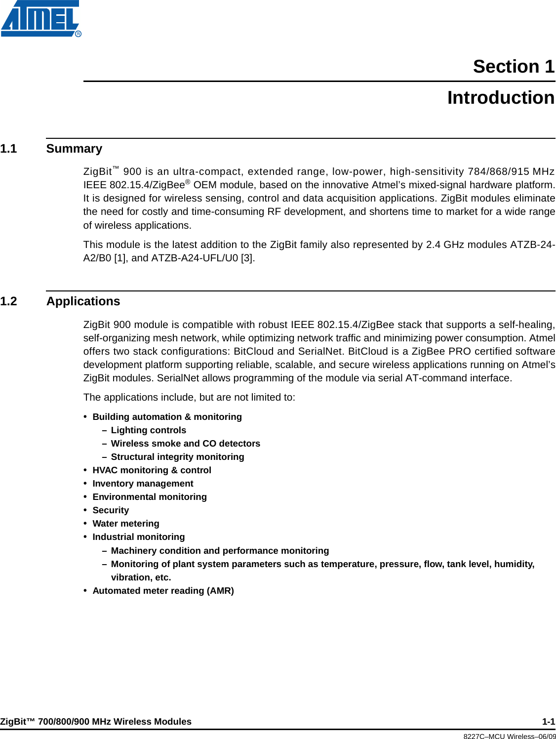 ZigBit™ 700/800/900 MHz Wireless Modules 1-18227C–MCU Wireless–06/09Section 1Introduction1.1 SummaryZigBit™ 900 is an ultra-compact, extended range, low-power, high-sensitivity 784/868/915 MHzIEEE 802.15.4/ZigBee® OEM module, based on the innovative Atmel’s mixed-signal hardware platform.It is designed for wireless sensing, control and data acquisition applications. ZigBit modules eliminatethe need for costly and time-consuming RF development, and shortens time to market for a wide rangeof wireless applications.This module is the latest addition to the ZigBit family also represented by 2.4 GHz modules ATZB-24-A2/B0 [1], and ATZB-A24-UFL/U0 [3].1.2 ApplicationsZigBit 900 module is compatible with robust IEEE 802.15.4/ZigBee stack that supports a self-healing,self-organizing mesh network, while optimizing network traffic and minimizing power consumption. Atmeloffers two stack configurations: BitCloud and SerialNet. BitCloud is a ZigBee PRO certified softwaredevelopment platform supporting reliable, scalable, and secure wireless applications running on Atmel’sZigBit modules. SerialNet allows programming of the module via serial AT-command interface.The applications include, but are not limited to:•Building automation &amp; monitoring– Lighting controls– Wireless smoke and CO detectors– Structural integrity monitoring•HVAC monitoring &amp; control•Inventory management•Environmental monitoring•Security•Water metering•Industrial monitoring– Machinery condition and performance monitoring– Monitoring of plant system parameters such as temperature, pressure, flow, tank level, humidity, vibration, etc.•Automated meter reading (AMR)