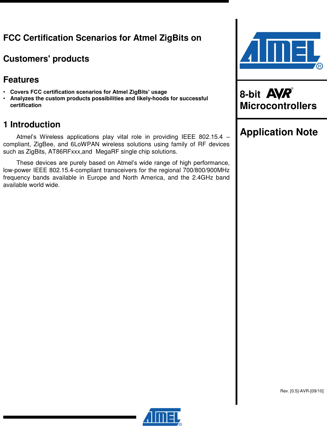        FCC Certification Scenarios for Atmel ZigBits on  Customers&apos; products  Features • Covers FCC certification scenarios for Atmel ZigBits’ usage   • Analyzes the custom products possibilities and likely-hoods for successful  certification 1 Introduction Atmel’s  Wireless  applications  play  vital  role  in  providing  IEEE  802.15.4  – compliant,  ZigBee,  and  6LoWPAN  wireless  solutions  using  family  of  RF  devices such as ZigBits, AT86RFxxx,and  MegaRF single chip solutions. These devices are purely based on Atmel’s wide range of high performance, low-power IEEE 802.15.4-compliant transceivers for the regional 700/800/900MHz frequency  bands  available  in  Europe  and  North  America,  and  the  2.4GHz  band available world wide.    8-bit    Microcontrollers  Application Note    Rev. [0.5]-AVR-[09/10]  