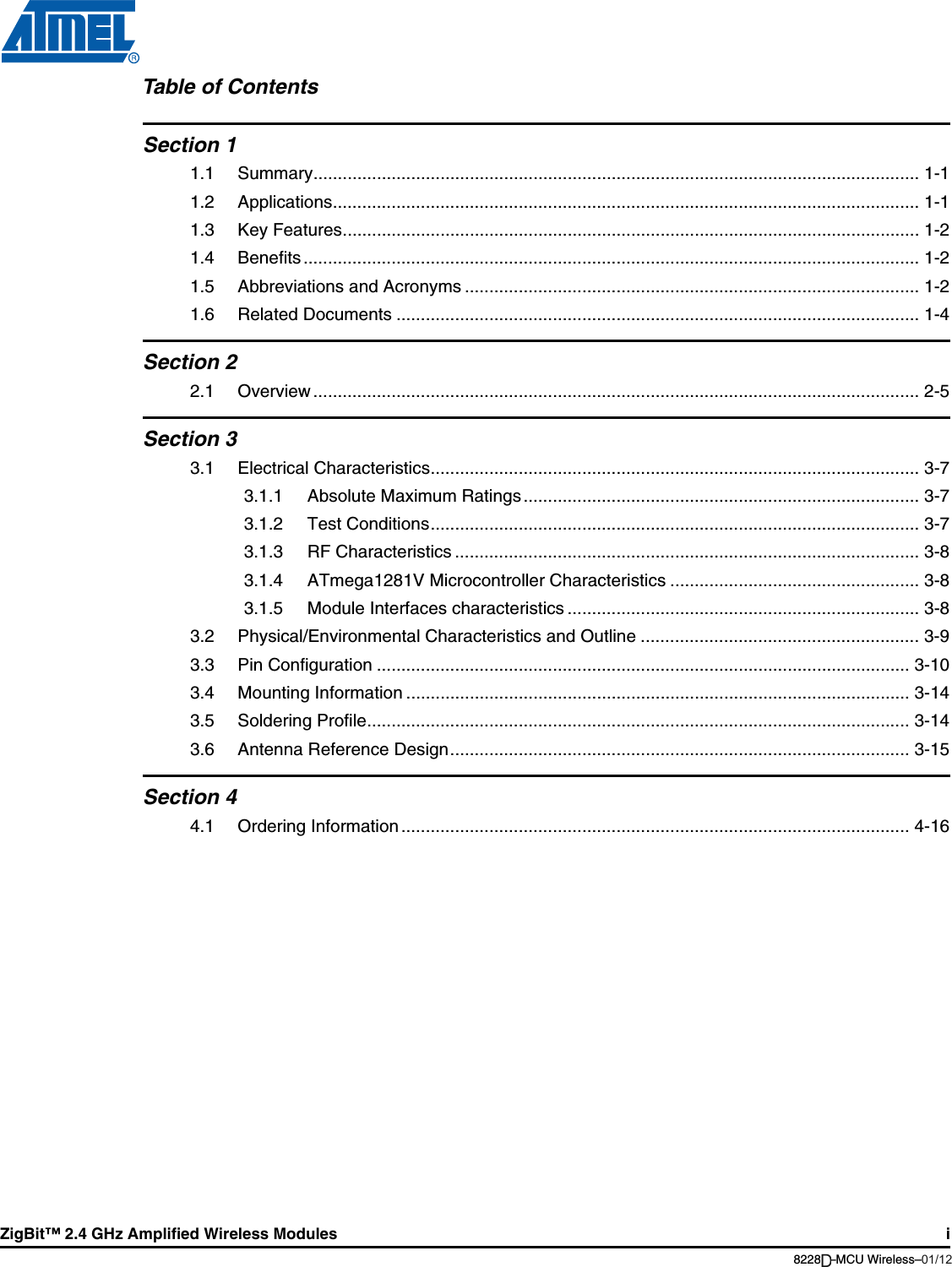 ZigBit™ 2.4 GHz Amplified Wireless Modules i8228B–MCU Wireless–06/09Table of ContentsSection 11.1 Summary............................................................................................................................ 1-11.2 Applications........................................................................................................................ 1-11.3 Key Features...................................................................................................................... 1-21.4 Benefits .............................................................................................................................. 1-21.5 Abbreviations and Acronyms ............................................................................................. 1-21.6 Related Documents ........................................................................................................... 1-4Section 22.1 Overview ............................................................................................................................ 2-5Section 33.1 Electrical Characteristics.................................................................................................... 3-73.1.1 Absolute Maximum Ratings ................................................................................. 3-73.1.2 Test Conditions.................................................................................................... 3-73.1.3 RF Characteristics ............................................................................................... 3-83.1.4 ATmega1281V Microcontroller Characteristics ................................................... 3-83.1.5 Module Interfaces characteristics ........................................................................ 3-83.2 Physical/Environmental Characteristics and Outline ......................................................... 3-93.3 Pin Configuration ............................................................................................................. 3-103.4 Mounting Information ....................................................................................................... 3-143.5 Soldering Profile............................................................................................................... 3-143.6 Antenna Reference Design.............................................................................................. 3-15Section 44.1 Ordering Information ........................................................................................................ 4-1601/12D