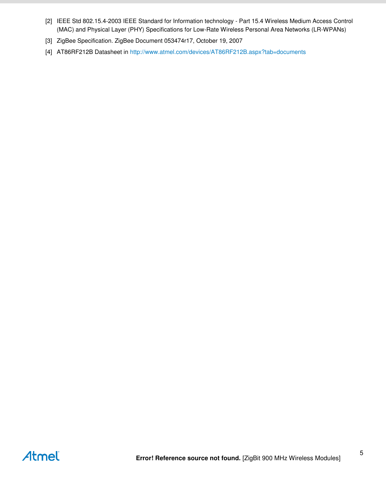   Error! Reference source not found. [ZigBit 900 MHz Wireless Modules] 5 [2]  IEEE Std 802.15.4-2003 IEEE Standard for Information technology - Part 15.4 Wireless Medium Access Control (MAC) and Physical Layer (PHY) Specifications for Low-Rate Wireless Personal Area Networks (LR-WPANs) [3]  ZigBee Specification. ZigBee Document 053474r17, October 19, 2007 [4]  AT86RF212B Datasheet in http://www.atmel.com/devices/AT86RF212B.aspx?tab=documents    