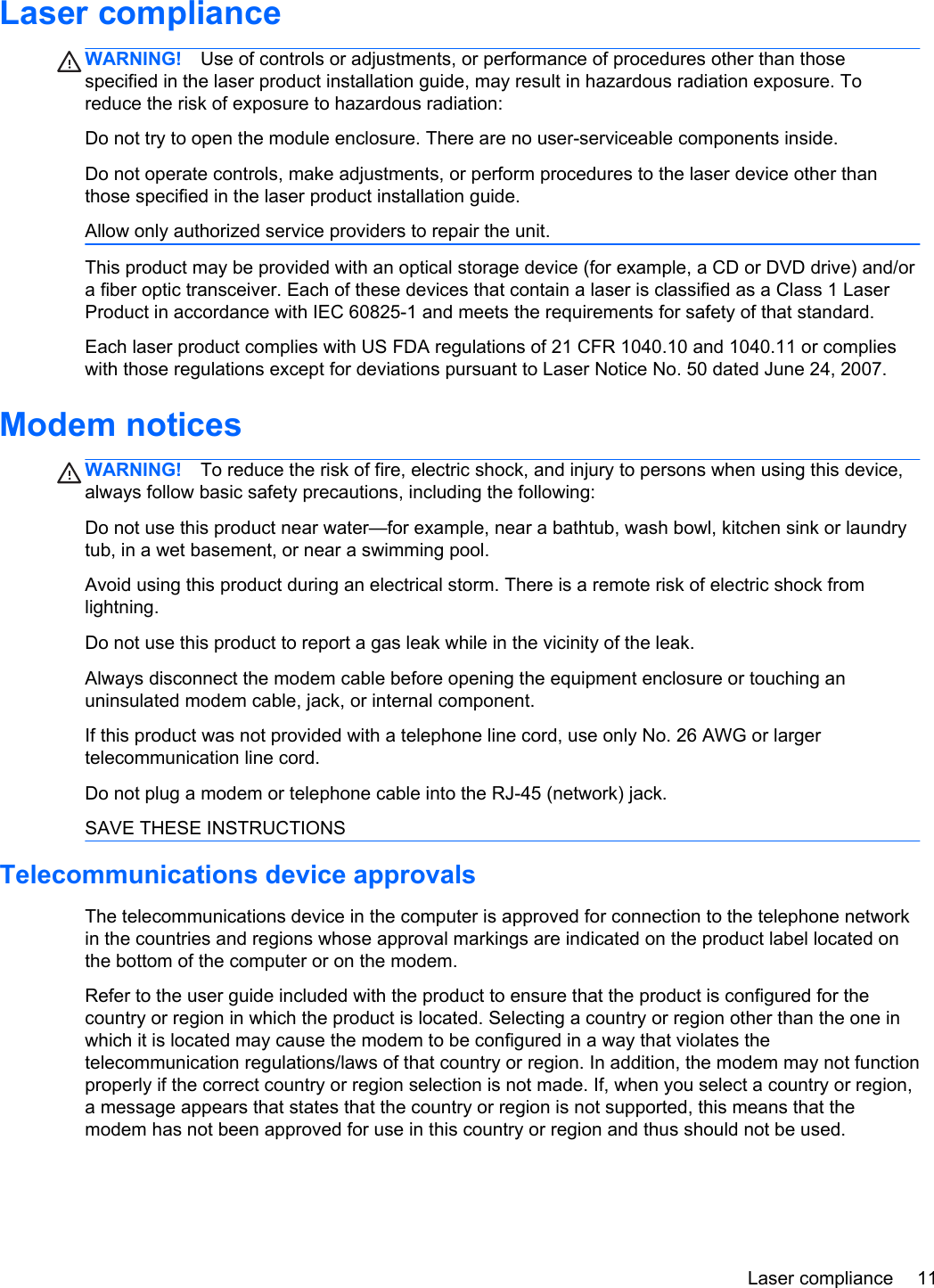 Laser complianceWARNING! Use of controls or adjustments, or performance of procedures other than thosespecified in the laser product installation guide, may result in hazardous radiation exposure. Toreduce the risk of exposure to hazardous radiation:Do not try to open the module enclosure. There are no user-serviceable components inside.Do not operate controls, make adjustments, or perform procedures to the laser device other thanthose specified in the laser product installation guide.Allow only authorized service providers to repair the unit.This product may be provided with an optical storage device (for example, a CD or DVD drive) and/ora fiber optic transceiver. Each of these devices that contain a laser is classified as a Class 1 LaserProduct in accordance with IEC 60825-1 and meets the requirements for safety of that standard. Each laser product complies with US FDA regulations of 21 CFR 1040.10 and 1040.11 or complieswith those regulations except for deviations pursuant to Laser Notice No. 50 dated June 24, 2007.Modem noticesWARNING! To reduce the risk of fire, electric shock, and injury to persons when using this device,always follow basic safety precautions, including the following:Do not use this product near water—for example, near a bathtub, wash bowl, kitchen sink or laundrytub, in a wet basement, or near a swimming pool.Avoid using this product during an electrical storm. There is a remote risk of electric shock fromlightning.Do not use this product to report a gas leak while in the vicinity of the leak.Always disconnect the modem cable before opening the equipment enclosure or touching anuninsulated modem cable, jack, or internal component.If this product was not provided with a telephone line cord, use only No. 26 AWG or largertelecommunication line cord.Do not plug a modem or telephone cable into the RJ-45 (network) jack.SAVE THESE INSTRUCTIONSTelecommunications device approvalsThe telecommunications device in the computer is approved for connection to the telephone networkin the countries and regions whose approval markings are indicated on the product label located onthe bottom of the computer or on the modem.Refer to the user guide included with the product to ensure that the product is configured for thecountry or region in which the product is located. Selecting a country or region other than the one inwhich it is located may cause the modem to be configured in a way that violates thetelecommunication regulations/laws of that country or region. In addition, the modem may not functionproperly if the correct country or region selection is not made. If, when you select a country or region,a message appears that states that the country or region is not supported, this means that themodem has not been approved for use in this country or region and thus should not be used.Laser compliance 11