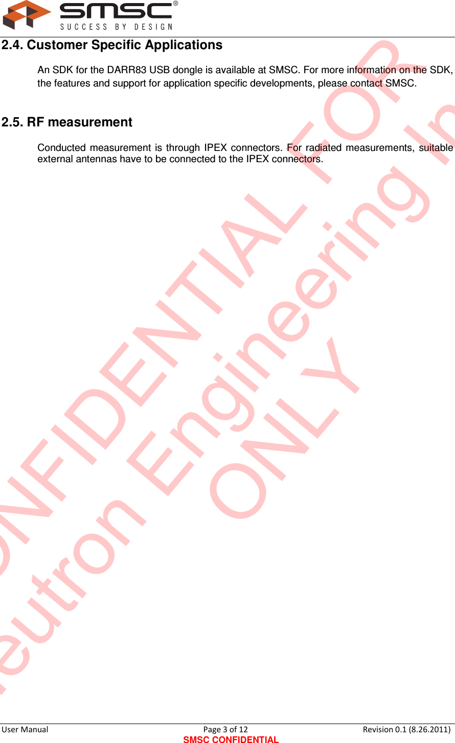     User Manual                                       Page 3 of 12 SMSC CONFIDENTIAL Revision 0.1 (8.26.2011)  2.4. Customer Specific Applications An SDK for the DARR83 USB dongle is available at SMSC. For more information on the SDK, the features and support for application specific developments, please contact SMSC. 2.5. RF measurement Conducted  measurement  is  through  IPEX  connectors.  For radiated  measurements,  suitable external antennas have to be connected to the IPEX connectors.  CONFIDENTIAL FORNeutron Engineering Inc.ONLY