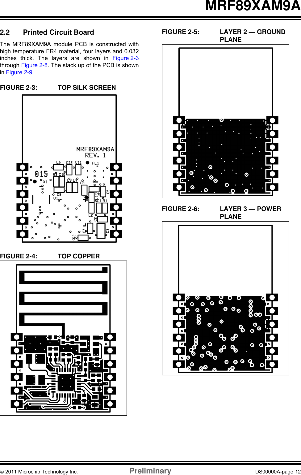© 2011 Microchip Technology Inc. Preliminary DS00000A-page 12MRF89XAM9A2.2 Printed Circuit BoardThe MRF89XAM9A module PCB is constructed withhigh temperature FR4 material, four layers and 0.032inches thick. The layers are shown in Figure 2-3through Figure 2-8. The stack up of the PCB is shownin Figure 2-9FIGURE 2-3: TOP SILK SCREENFIGURE 2-4: TOP COPPERFIGURE 2-5: LAYER 2 — GROUND PLANEFIGURE 2-6: LAYER 3 — POWER PLANE
