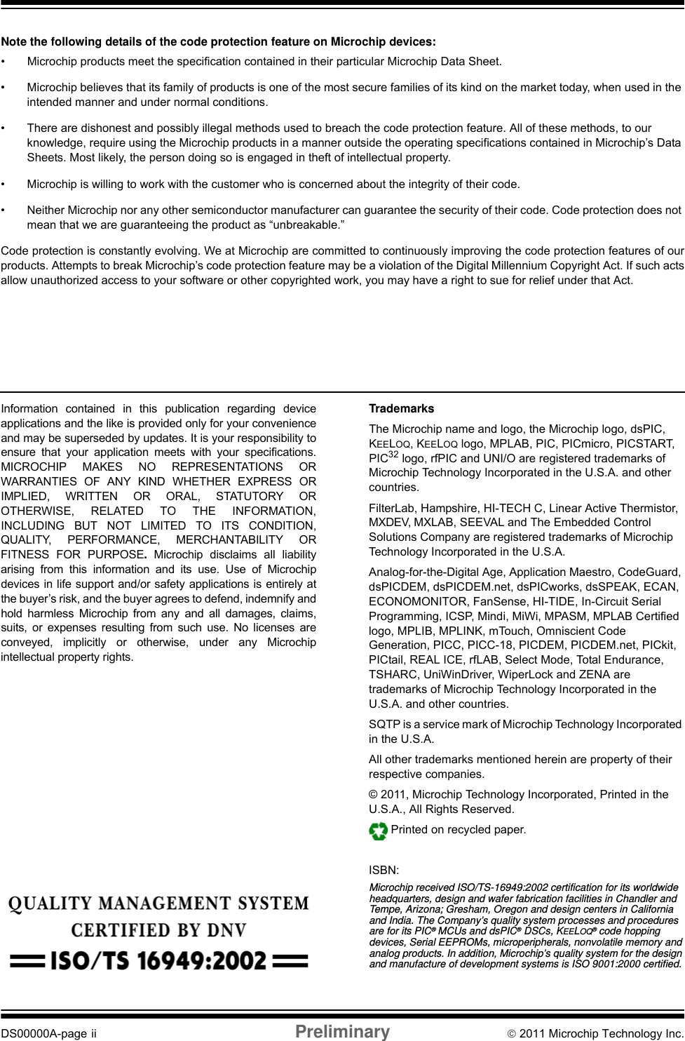 DS00000A-page ii Preliminary © 2011 Microchip Technology Inc.Information contained in this publication regarding deviceapplications and the like is provided only for your convenienceand may be superseded by updates. It is your responsibility toensure that your application meets with your specifications.MICROCHIP MAKES NO REPRESENTATIONS ORWARRANTIES OF ANY KIND WHETHER EXPRESS ORIMPLIED, WRITTEN OR ORAL, STATUTORY OROTHERWISE, RELATED TO THE INFORMATION,INCLUDING BUT NOT LIMITED TO ITS CONDITION,QUALITY, PERFORMANCE, MERCHANTABILITY ORFITNESS FOR PURPOSE.  Microchip disclaims all liabilityarising from this information and its use. Use of Microchipdevices in life support and/or safety applications is entirely atthe buyer’s risk, and the buyer agrees to defend, indemnify andhold harmless Microchip from any and all damages, claims,suits, or expenses resulting from such use. No licenses areconveyed, implicitly or otherwise, under any Microchipintellectual property rights.TrademarksThe Microchip name and logo, the Microchip logo, dsPIC, KEELOQ, KEELOQ logo, MPLAB, PIC, PICmicro, PICSTART, PIC32 logo, rfPIC and UNI/O are registered trademarks of Microchip Technology Incorporated in the U.S.A. and other countries.FilterLab, Hampshire, HI-TECH C, Linear Active Thermistor, MXDEV, MXLAB, SEEVAL and The Embedded Control Solutions Company are registered trademarks of Microchip Technology Incorporated in the U.S.A.Analog-for-the-Digital Age, Application Maestro, CodeGuard, dsPICDEM, dsPICDEM.net, dsPICworks, dsSPEAK, ECAN, ECONOMONITOR, FanSense, HI-TIDE, In-Circuit Serial Programming, ICSP, Mindi, MiWi, MPASM, MPLAB Certified logo, MPLIB, MPLINK, mTouch, Omniscient Code Generation, PICC, PICC-18, PICDEM, PICDEM.net, PICkit, PICtail, REAL ICE, rfLAB, Select Mode, Total Endurance, TSHARC, UniWinDriver, WiperLock and ZENA are trademarks of Microchip Technology Incorporated in the U.S.A. and other countries.SQTP is a service mark of Microchip Technology Incorporated in the U.S.A.All other trademarks mentioned herein are property of their respective companies.© 2011, Microchip Technology Incorporated, Printed in the U.S.A., All Rights Reserved. Printed on recycled paper.ISBN: Note the following details of the code protection feature on Microchip devices:• Microchip products meet the specification contained in their particular Microchip Data Sheet.• Microchip believes that its family of products is one of the most secure families of its kind on the market today, when used in the intended manner and under normal conditions.• There are dishonest and possibly illegal methods used to breach the code protection feature. All of these methods, to our knowledge, require using the Microchip products in a manner outside the operating specifications contained in Microchip’s Data Sheets. Most likely, the person doing so is engaged in theft of intellectual property.• Microchip is willing to work with the customer who is concerned about the integrity of their code.• Neither Microchip nor any other semiconductor manufacturer can guarantee the security of their code. Code protection does not mean that we are guaranteeing the product as “unbreakable.”Code protection is constantly evolving. We at Microchip are committed to continuously improving the code protection features of ourproducts. Attempts to break Microchip’s code protection feature may be a violation of the Digital Millennium Copyright Act. If such actsallow unauthorized access to your software or other copyrighted work, you may have a right to sue for relief under that Act.Microchip received ISO/TS-16949:2002 certification for its worldwide headquarters, design and wafer fabrication facilities in Chandler and Tempe, Arizona; Gresham, Oregon and design centers in California and India. The Company’s quality system processes and procedures are for its PIC® MCUs and dsPIC® DSCs, KEELOQ® code hopping devices, Serial EEPROMs, microperipherals, nonvolatile memory and analog products. In addition, Microchip’s quality system for the design and manufacture of development systems is ISO 9001:2000 certified.