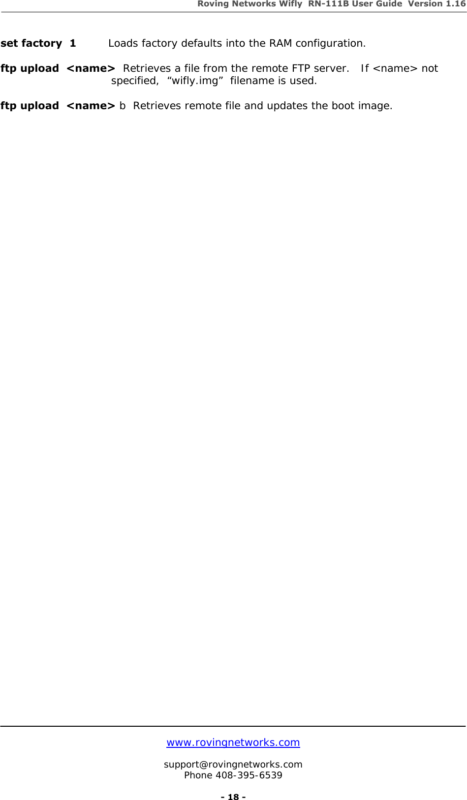 Roving Networks Wifly  RN-111B User Guide  Version 1.16   www.rovingnetworks.com  support@rovingnetworks.com Phone 408-395-6539     - 18 - set factory  1         Loads factory defaults into the RAM configuration.  ftp upload  &lt;name&gt;  Retrieves a file from the remote FTP server.   If &lt;name&gt; not specified,  “wifly.img”  filename is used.  ftp upload  &lt;name&gt; b  Retrieves remote file and updates the boot image.  