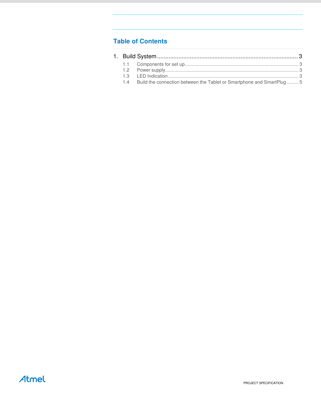    PROJECT SPECIFICATION  Table of Contents  1. Build System ...................................................................................... 3 1.1 Components for set up ...................................................................................... 3 1.2 Power supply..................................................................................................... 3 1.3 LED Indication ................................................................................................... 3 1.4 Build the connection between the Tablet or Smartphone and SmartPlug ......... 5   