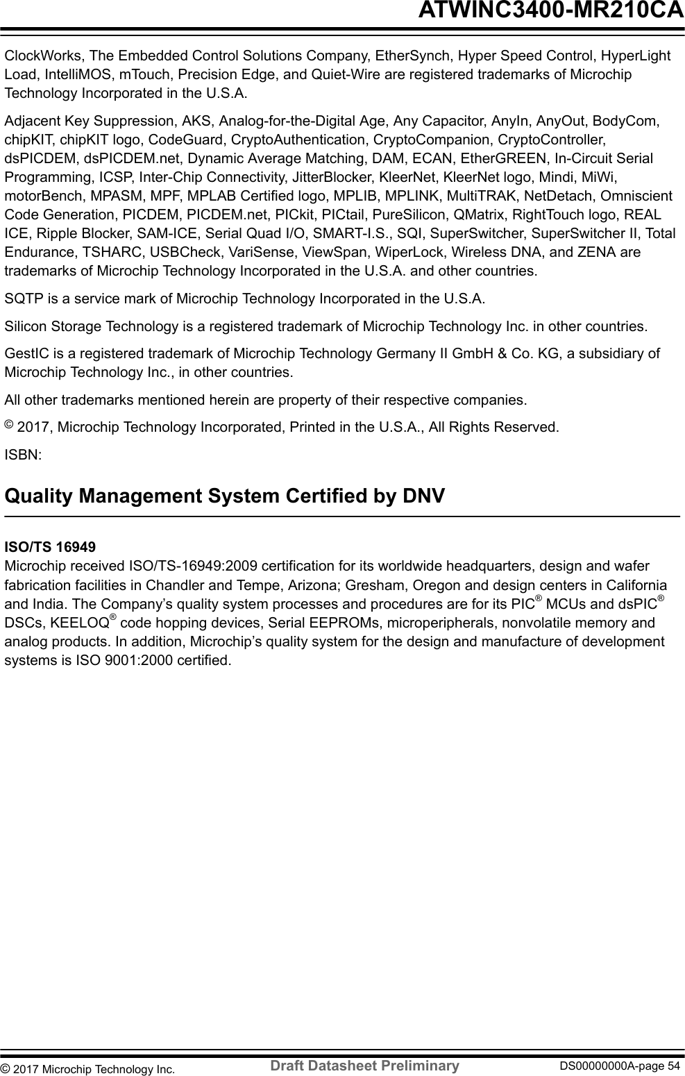 ClockWorks, The Embedded Control Solutions Company, EtherSynch, Hyper Speed Control, HyperLightLoad, IntelliMOS, mTouch, Precision Edge, and Quiet-Wire are registered trademarks of MicrochipTechnology Incorporated in the U.S.A.Adjacent Key Suppression, AKS, Analog-for-the-Digital Age, Any Capacitor, AnyIn, AnyOut, BodyCom,chipKIT, chipKIT logo, CodeGuard, CryptoAuthentication, CryptoCompanion, CryptoController,dsPICDEM, dsPICDEM.net, Dynamic Average Matching, DAM, ECAN, EtherGREEN, In-Circuit SerialProgramming, ICSP, Inter-Chip Connectivity, JitterBlocker, KleerNet, KleerNet logo, Mindi, MiWi,motorBench, MPASM, MPF, MPLAB Certified logo, MPLIB, MPLINK, MultiTRAK, NetDetach, OmniscientCode Generation, PICDEM, PICDEM.net, PICkit, PICtail, PureSilicon, QMatrix, RightTouch logo, REALICE, Ripple Blocker, SAM-ICE, Serial Quad I/O, SMART-I.S., SQI, SuperSwitcher, SuperSwitcher II, TotalEndurance, TSHARC, USBCheck, VariSense, ViewSpan, WiperLock, Wireless DNA, and ZENA aretrademarks of Microchip Technology Incorporated in the U.S.A. and other countries.SQTP is a service mark of Microchip Technology Incorporated in the U.S.A.Silicon Storage Technology is a registered trademark of Microchip Technology Inc. in other countries.GestIC is a registered trademark of Microchip Technology Germany II GmbH &amp; Co. KG, a subsidiary ofMicrochip Technology Inc., in other countries.All other trademarks mentioned herein are property of their respective companies.© 2017, Microchip Technology Incorporated, Printed in the U.S.A., All Rights Reserved.ISBN:Quality Management System Certified by DNVISO/TS 16949Microchip received ISO/TS-16949:2009 certification for its worldwide headquarters, design and waferfabrication facilities in Chandler and Tempe, Arizona; Gresham, Oregon and design centers in Californiaand India. The Company’s quality system processes and procedures are for its PIC® MCUs and dsPIC®DSCs, KEELOQ® code hopping devices, Serial EEPROMs, microperipherals, nonvolatile memory andanalog products. In addition, Microchip’s quality system for the design and manufacture of developmentsystems is ISO 9001:2000 certified. ATWINC3400-MR210CA© 2017 Microchip Technology Inc.  Draft Datasheet Preliminary DS00000000A-page 54