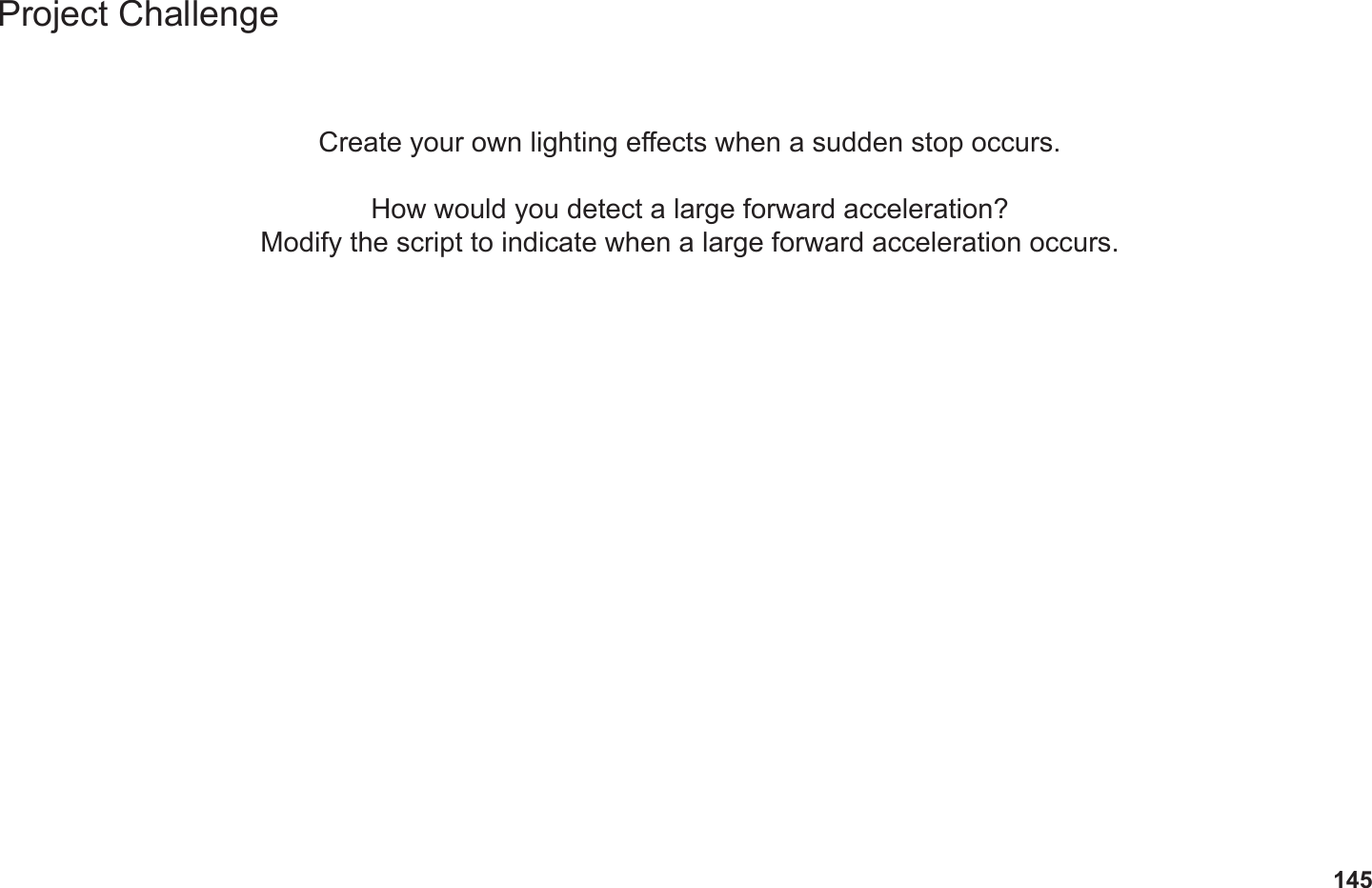 145Project ChallengeCreate your own lighting eects when a sudden stop occurs.How would you detect a large forward acceleration?Modify the script to indicate when a large forward acceleration occurs.