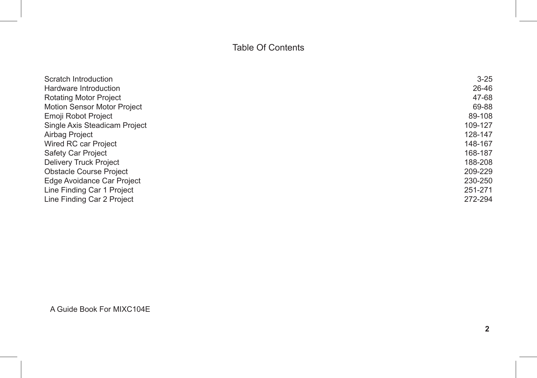 2Table Of ContentsScratch IntroductionHardware IntroductionRotating Motor Project Motion Sensor Motor ProjectEmoji Robot ProjectSingle Axis Steadicam ProjectAirbag ProjectWired RC car ProjectSafety Car ProjectDelivery Truck ProjectObstacle Course ProjectEdge Avoidance Car ProjectLine Finding Car 1 ProjectLine Finding Car 2 Project3-2526-4647-6869-8889-108109-127128-147148-167168-187188-208209-229230-250251-271272-294A Guide Book For MIXC104E