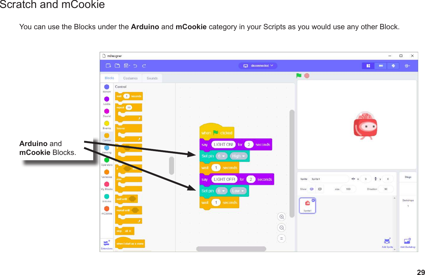 29Scratch and mCookieYou can use the Blocks under the Arduino and mCookie category in your Scripts as you would use any other Block.Arduino and mCookie Blocks.