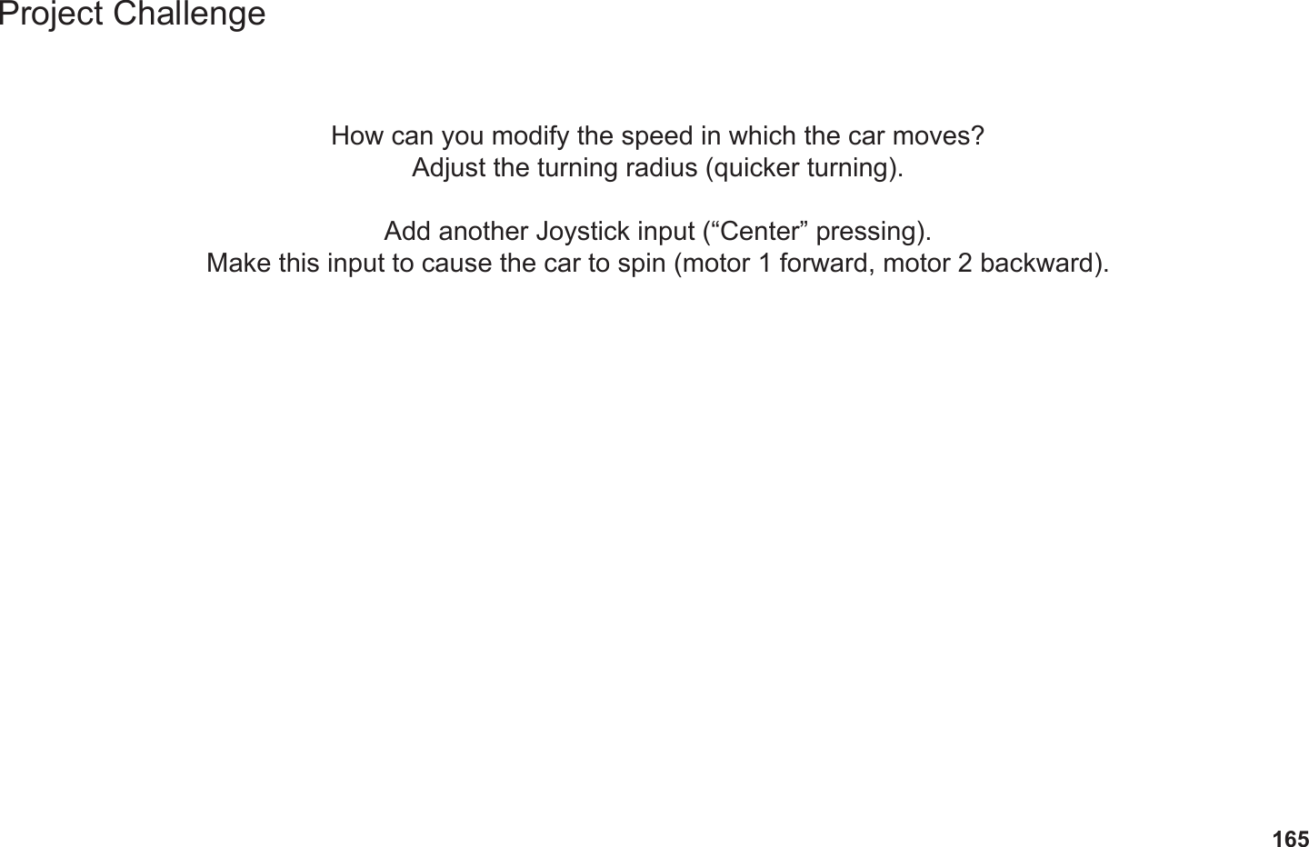 165Project ChallengeHow can you modify the speed in which the car moves?Adjust the turning radius (quicker turning).Add another Joystick input (“Center” pressing).Make this input to cause the car to spin (motor 1 forward, motor 2 backward).