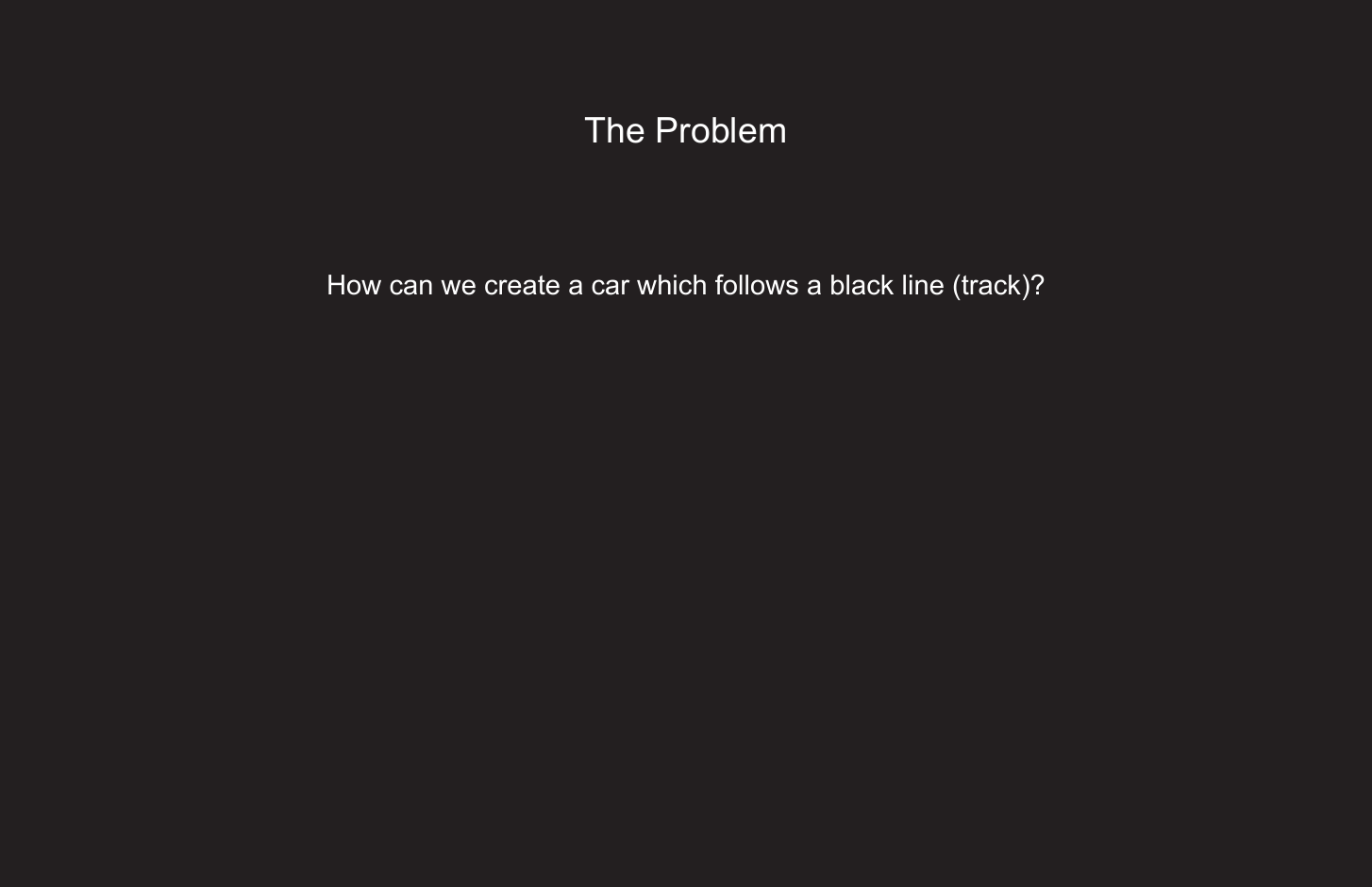 259The ProblemHow can we create a car which follows a black line (track)?