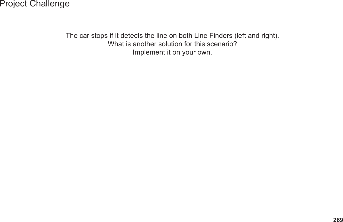 269Project ChallengeThe car stops if it detects the line on both Line Finders (left and right). What is another solution for this scenario?Implement it on your own.