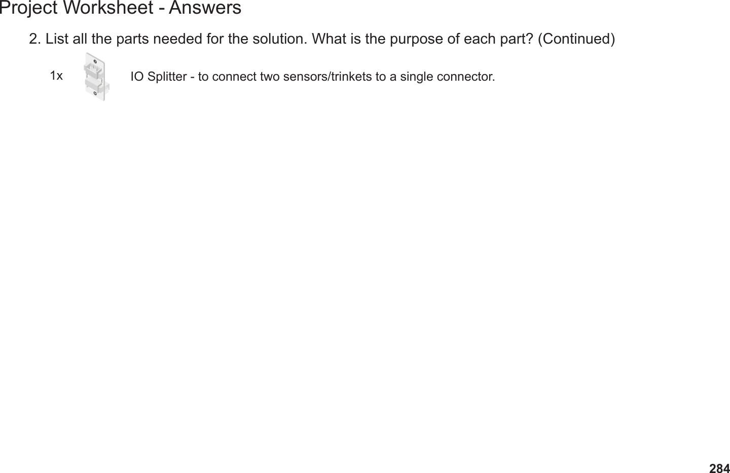 284Project Worksheet - Answers2. List all the parts needed for the solution. What is the purpose of each part? (Continued)1x IO Splitter - to connect two sensors/trinkets to a single connector.