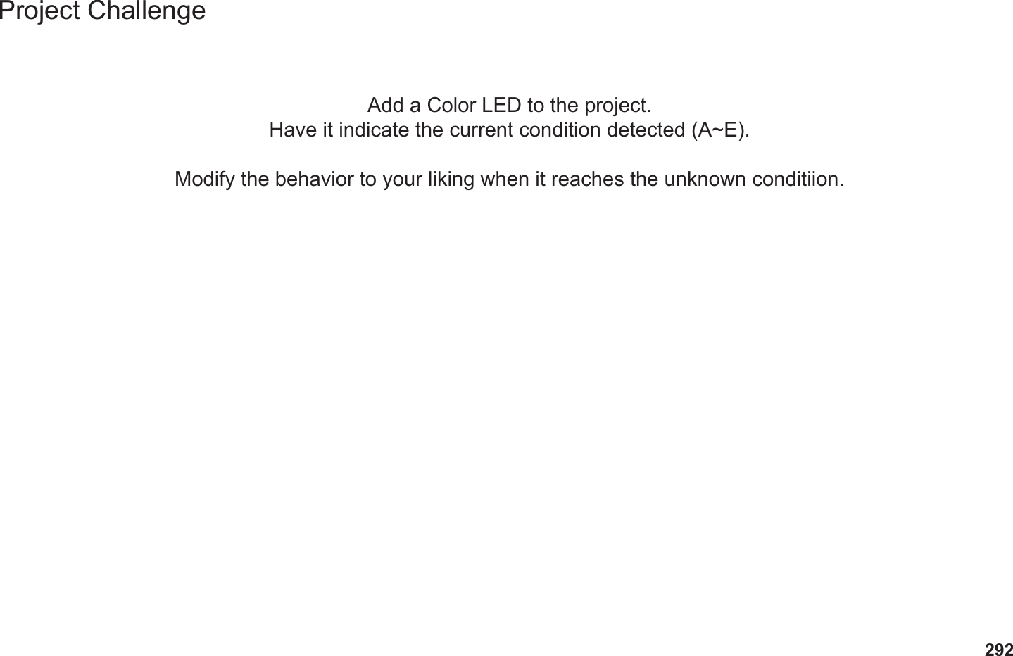 292Project ChallengeAdd a Color LED to the project.Have it indicate the current condition detected (A~E).Modify the behavior to your liking when it reaches the unknown conditiion.