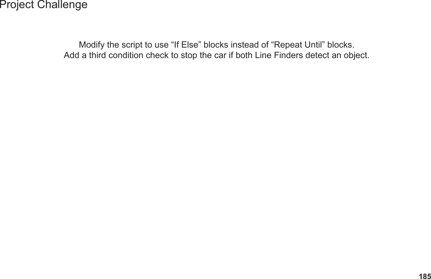 185Project ChallengeModify the script to use “If Else” blocks instead of “Repeat Until” blocks.Add a third condition check to stop the car if both Line Finders detect an object.