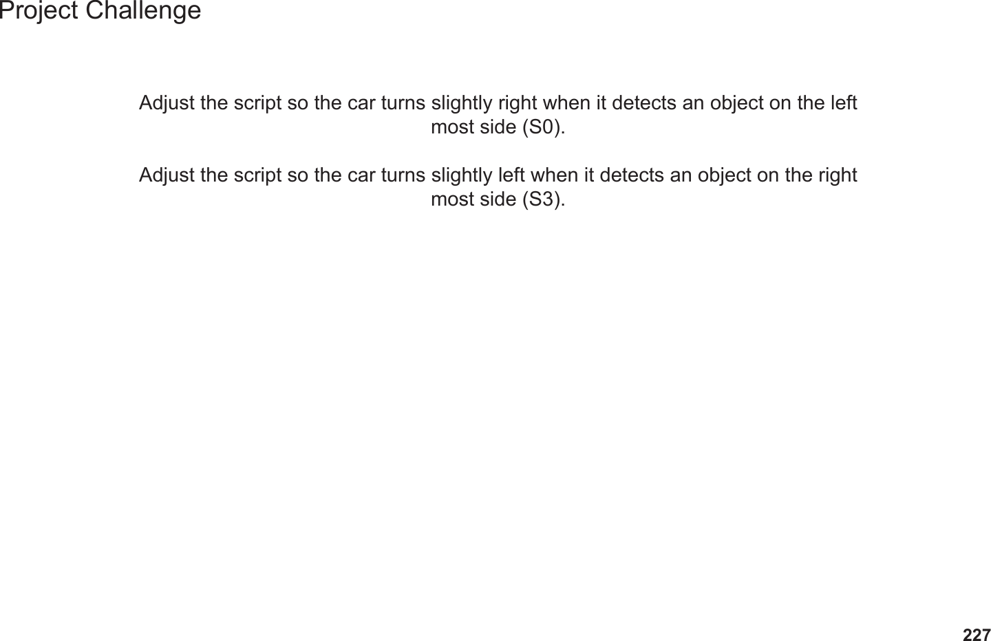 227Project ChallengeAdjust the script so the car turns slightly right when it detects an object on the left most side (S0).Adjust the script so the car turns slightly left when it detects an object on the right most side (S3).