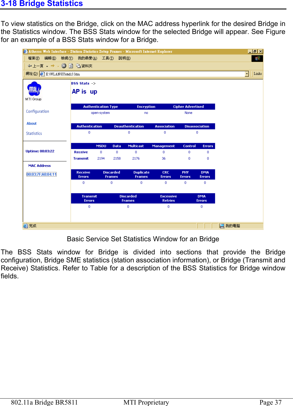 802.11a Bridge BR5811  MTI Proprietary  Page 37 3-18 Bridge Statistics To view statistics on the Bridge, click on the MAC address hyperlink for the desired Bridge in the Statistics window. The BSS Stats window for the selected Bridge will appear. See Figure for an example of a BSS Stats window for a Bridge.  Basic Service Set Statistics Window for an Bridge The BSS Stats window for Bridge is divided into sections that provide the Bridge configuration, Bridge SME statistics (station association information), or Bridge (Transmit and Receive) Statistics. Refer to Table for a description of the BSS Statistics for Bridge window fields. 