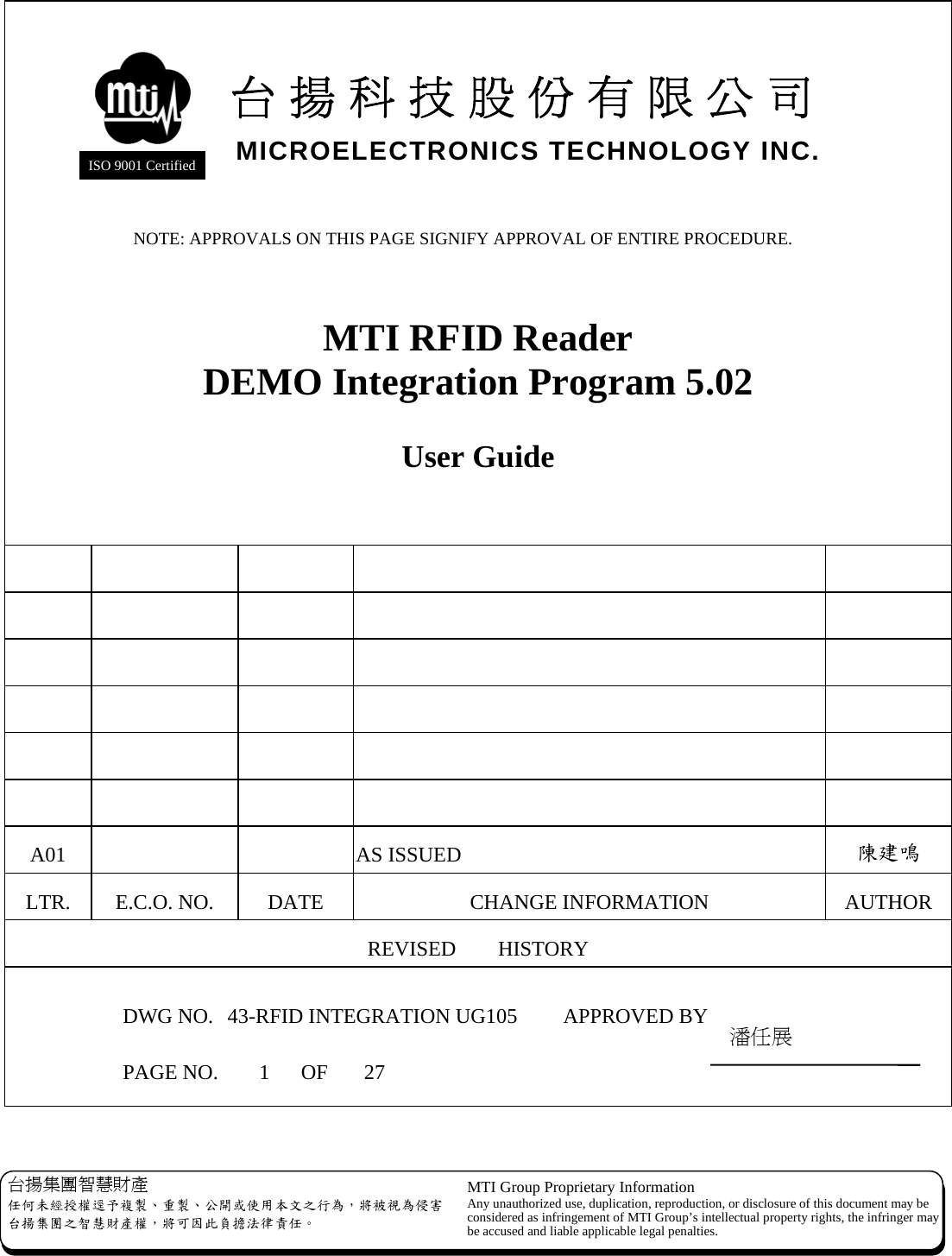   台揚集團智慧財產 任何未經授權逕予複製、重製、公開或使用本文之行為，將被視為侵害台揚集團之智慧財產權，將可因此負擔法律責任。 MTI Group Proprietary Information Any unauthorized use, duplication, reproduction, or disclosure of this document may beconsidered as infringement of MTI Group’s intellectual property rights, the infringer may be accused and liable applicable legal penalties.  MTI RFID Reader   DEMO Integration Program 5.02  User Guide                                           A01    AS ISSUED  陳建鳴 LTR. E.C.O. NO.  DATE  CHANGE INFORMATION  AUTHOR REVISED    HISTORY   DWG NO.  43-RFID INTEGRATION UG105  APPROVED BY  PAGE NO. 1 OF 27 潘任展 台揚科技股份有限公司MICROELECTRONICS TECHNOLOGY INC. ISO 9001 Certified NOTE: APPROVALS ON THIS PAGE SIGNIFY APPROVAL OF ENTIRE PROCEDURE. 