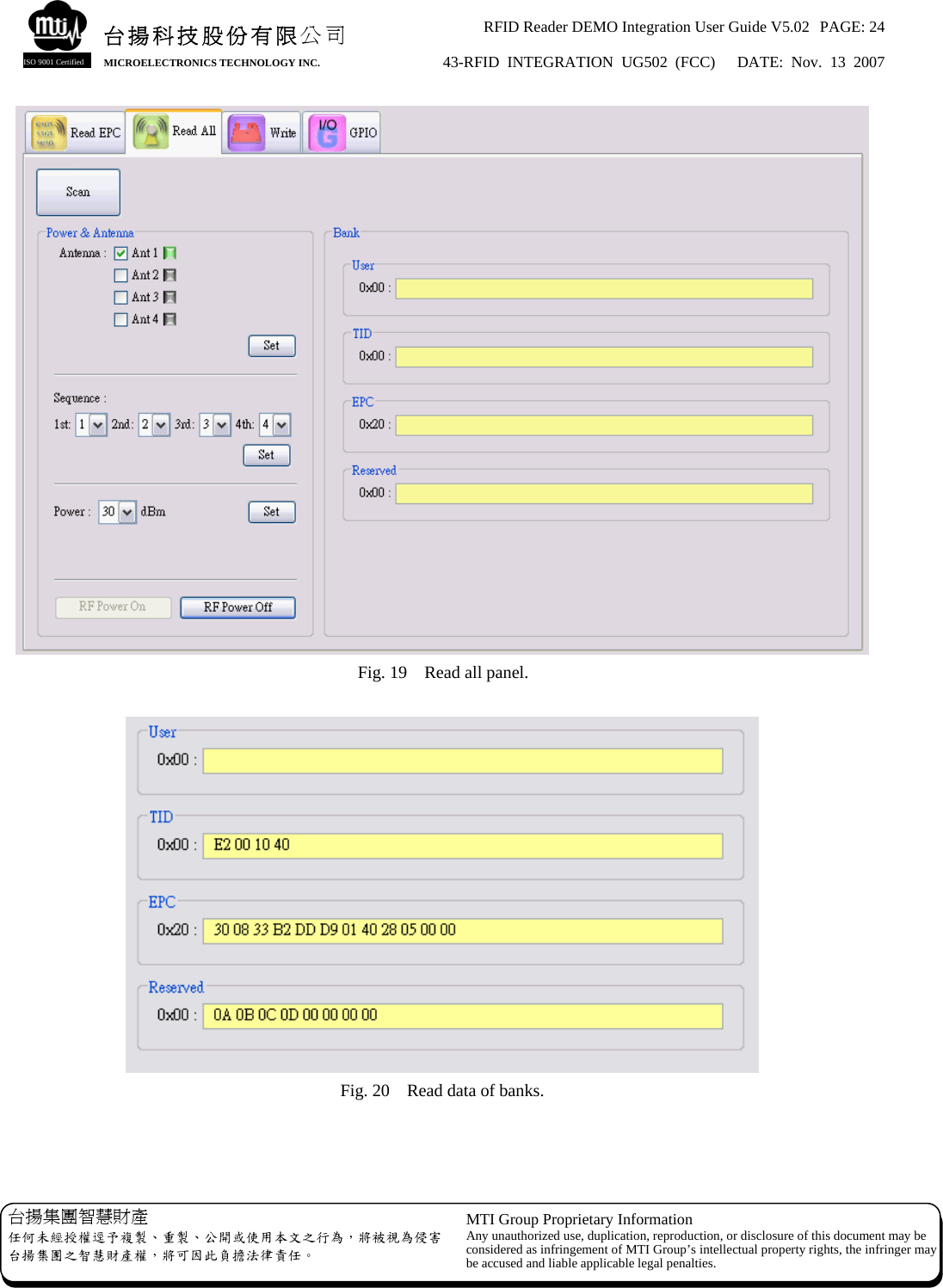 RFID Reader DEMO Integration User Guide V5.02  PAGE: 24 43-RFID INTEGRATION UG502 (FCC)   DATE: Nov. 13 2007   台揚集團智慧財產 任何未經授權逕予複製、重製、公開或使用本文之行為，將被視為侵害台揚集團之智慧財產權，將可因此負擔法律責任。 MTI Group Proprietary Information Any unauthorized use, duplication, reproduction, or disclosure of this document may beconsidered as infringement of MTI Group’s intellectual property rights, the infringer may be accused and liable applicable legal penalties. 台揚科技股份有限公司 MICROELECTRONICS TECHNOLOGY INC. ISO 9001 Certified  Fig. 19    Read all panel.   Fig. 20    Read data of banks.   