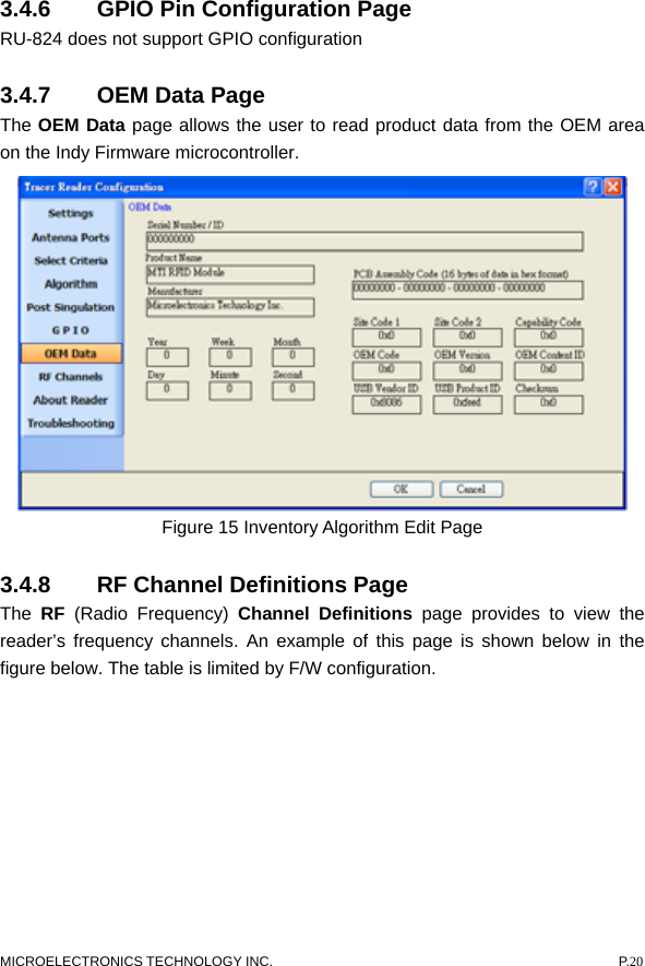  3.4.6  GPIO Pin Configuration Page   RU-824 does not support GPIO configuration 3.4.7  OEM Data Page   The OEM Data page allows the user to read product data from the OEM area on the Indy Firmware microcontroller.  Figure 15 Inventory Algorithm Edit Page 3.4.8  RF Channel Definitions Page   The  RF (Radio Frequency) Channel Definitions page provides to view the reader’s frequency channels. An example of this page is shown below in the figure below. The table is limited by F/W configuration.   MICROELECTRONICS TECHNOLOGY INC.  P.20 