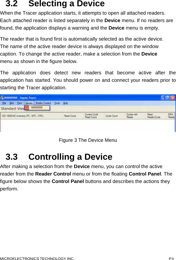  3.2  Selecting a Device   When the Tracer application starts, it attempts to open all attached readers. Each attached reader is listed separately in the Device menu. If no readers are found, the application displays a warning and the Device menu is empty.   The reader that is found first is automatically selected as the active device. The name of the active reader device is always displayed on the window caption. To change the active reader, make a selection from the Device menu as shown in the figure below.   The application does detect new readers that become active after the application has started. You should power on and connect your readers prior to starting the Tracer application.  Figure 3 The Device Menu   3.3  Controlling a Device   After making a selection from the Device menu, you can control the active reader from the Reader Control menu or from the floating Control Panel. The figure below shows the Control Panel buttons and describes the actions they perform.  MICROELECTRONICS TECHNOLOGY INC.  P.9 