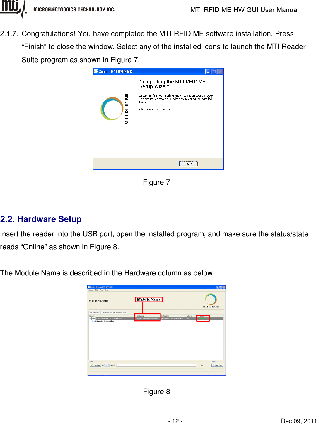                                                                   MTI RFID ME HW GUI User Manual                - 12 -                                Dec 09, 2011 2.1.7.  Congratulations! You have completed the MTI RFID ME software installation. Press “Finish” to close the window. Select any of the installed icons to launch the MTI Reader Suite program as shown in Figure 7.  Figure 7  2.2.2.2.2.2.2.2. Hardware Setup Insert the reader into the USB port, open the installed program, and make sure the status/state reads “Online” as shown in Figure 8.  The Module Name is described in the Hardware column as below.  Figure 8 