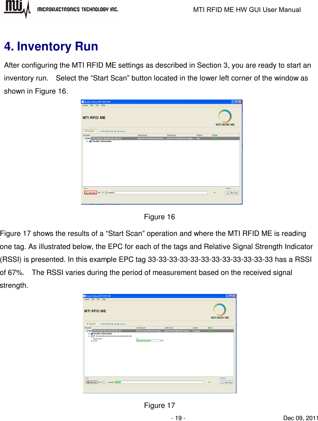                                                                   MTI RFID ME HW GUI User Manual                - 19 -                                Dec 09, 2011  4. Inventory Run After configuring the MTI RFID ME settings as described in Section 3, you are ready to start an inventory run.    Select the “Start Scan” button located in the lower left corner of the window as shown in Figure 16.  Figure 16 Figure 17 shows the results of a “Start Scan” operation and where the MTI RFID ME is reading one tag. As illustrated below, the EPC for each of the tags and Relative Signal Strength Indicator (RSSI) is presented. In this example EPC tag 33-33-33-33-33-33-33-33-33-33-33-33 has a RSSI of 67%.    The RSSI varies during the period of measurement based on the received signal strength.  Figure 17 