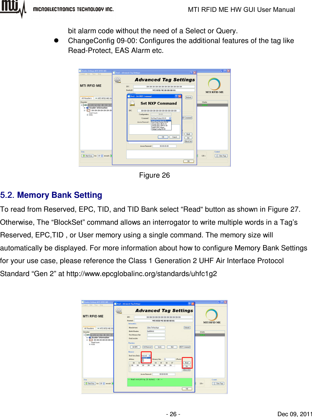                                                                   MTI RFID ME HW GUI User Manual                - 26 -                                Dec 09, 2011 bit alarm code without the need of a Select or Query.   ChangeConfig 09-00: Configures the additional features of the tag like Read-Protect, EAS Alarm etc.   Figure 26 5.2.5.2.5.2.5.2. Memory Bank Setting To read from Reserved, EPC, TID, and TID Bank select “Read“ button as shown in Figure 27. Otherwise, The “BlockSet” command allows an interrogator to write multiple words in a Tag’s Reserved, EPC,TID , or User memory using a single command. The memory size will automatically be displayed. For more information about how to configure Memory Bank Settings for your use case, please reference the Class 1 Generation 2 UHF Air Interface Protocol Standard “Gen 2” at http://www.epcglobalinc.org/standards/uhfc1g2   