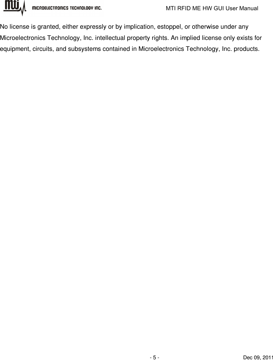                                                                   MTI RFID ME HW GUI User Manual                - 5 -                                Dec 09, 2011 No license is granted, either expressly or by implication, estoppel, or otherwise under any Microelectronics Technology, Inc. intellectual property rights. An implied license only exists for equipment, circuits, and subsystems contained in Microelectronics Technology, Inc. products. 